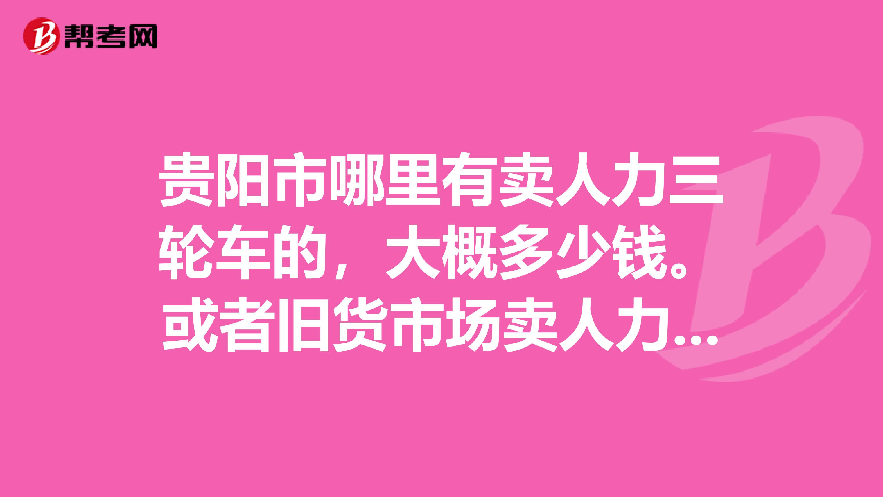 贵阳市哪里有卖人力三轮车的,大概多少钱。或者旧货市场卖人力三轮车的也行,非常着急,