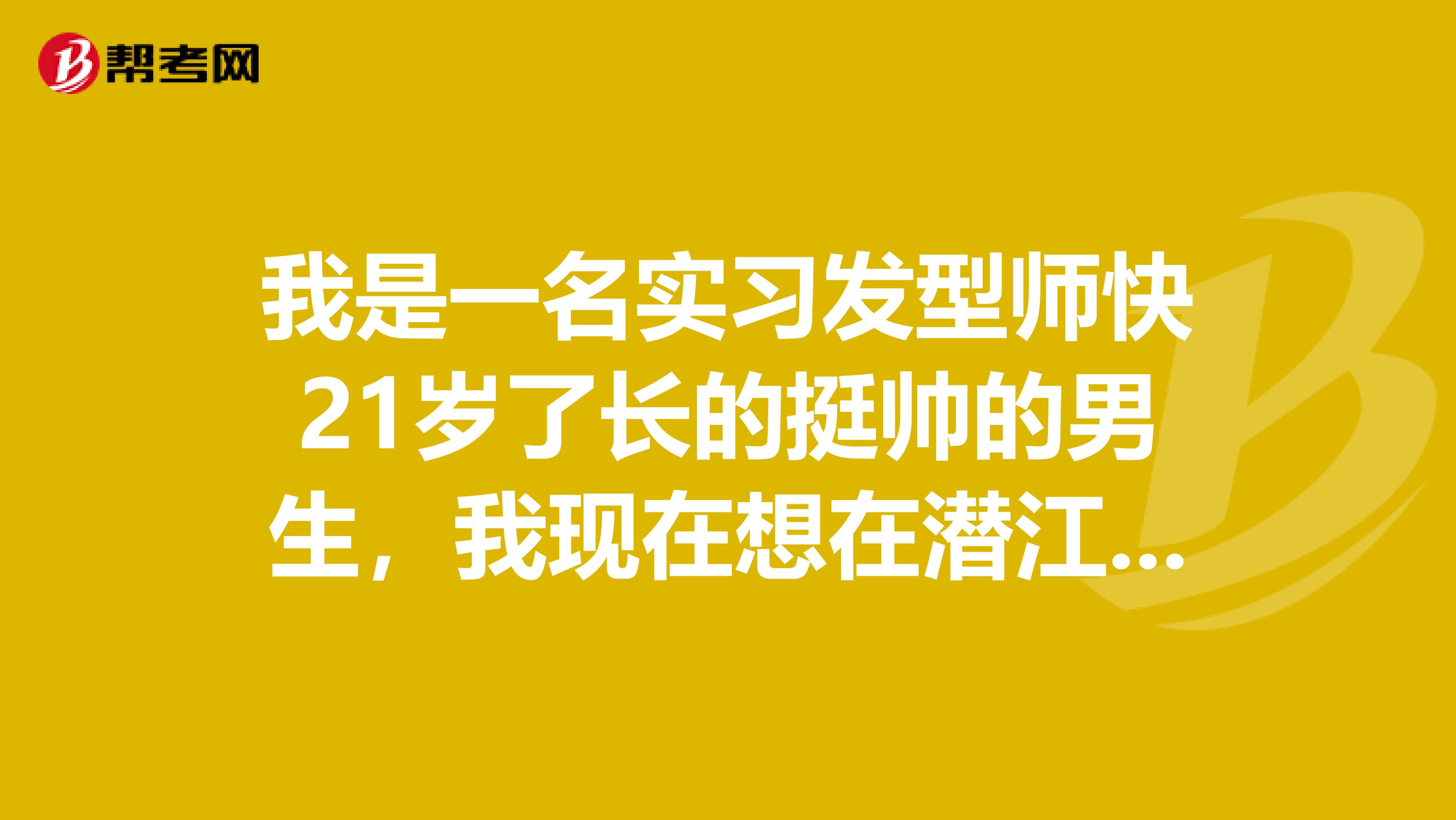 我是一名實習發(fā)型師快21歲了長的挺帥的男生，我現(xiàn)在想在潛江上班找一個上手的發(fā)廊，是小丶中丶大店發(fā)廊
