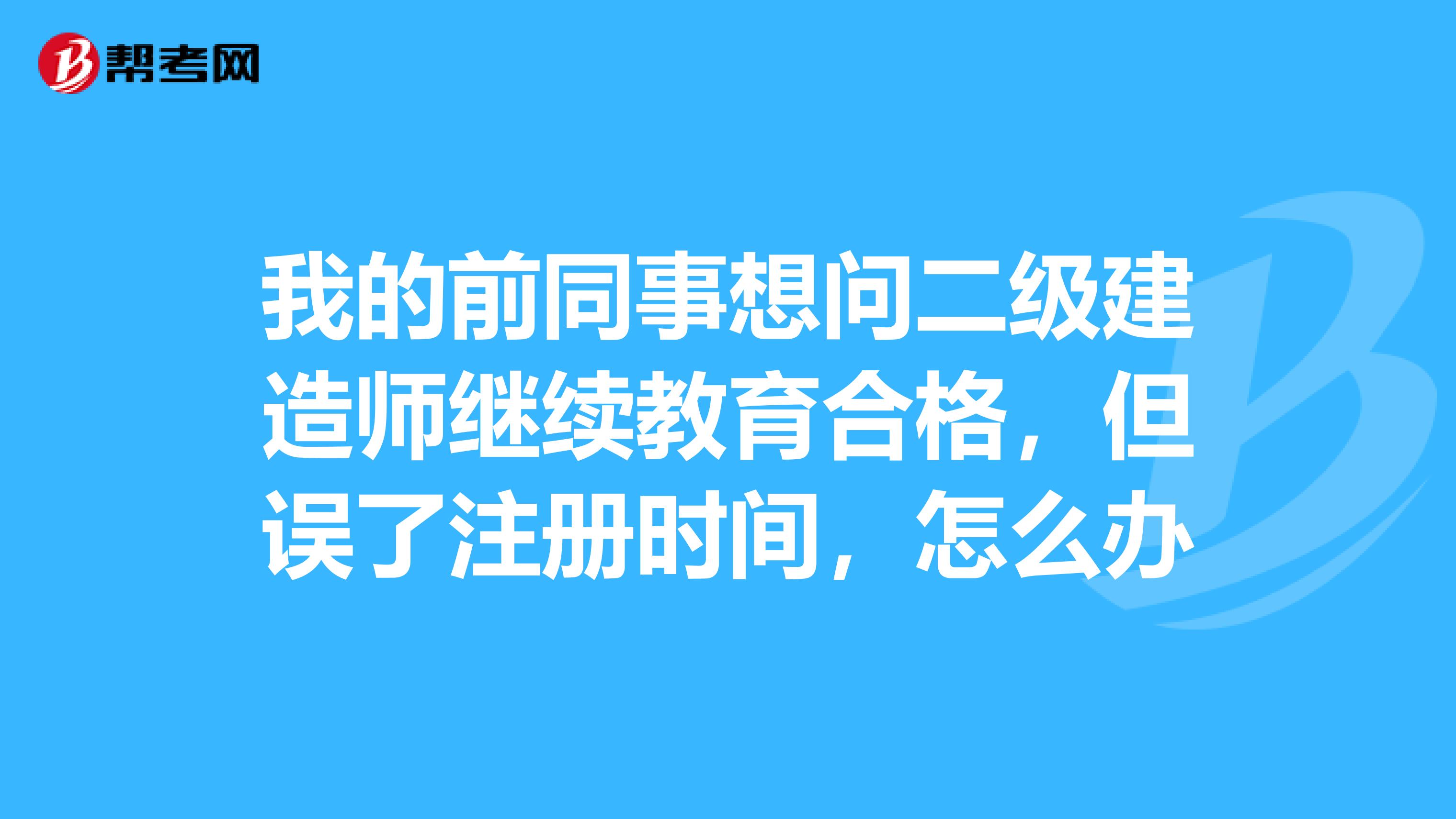 我的前同事想問二級(jí)建造師繼續(xù)教育合格，但誤了注冊(cè)時(shí)間，怎么辦
