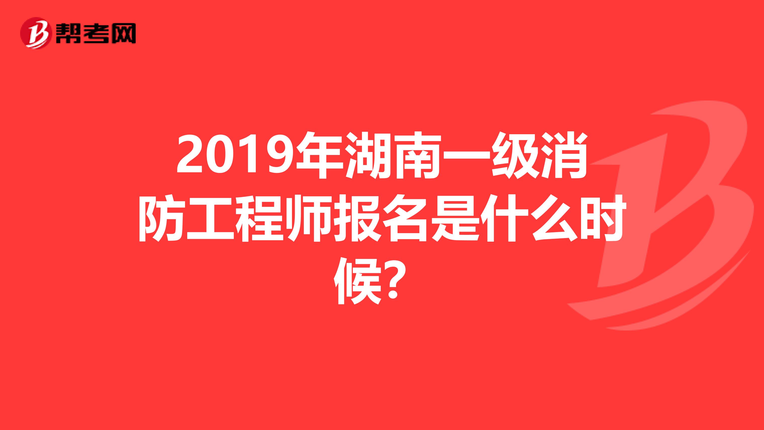 2019年湖南一级消防工程师报名是什么时候?