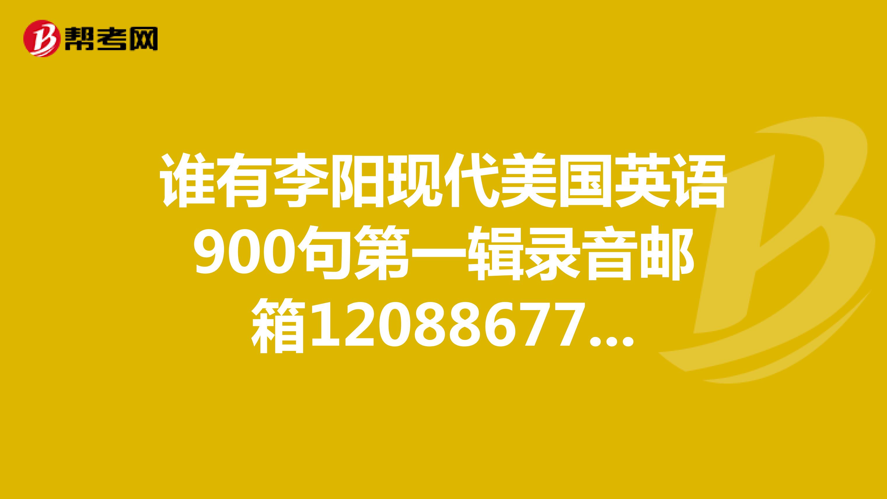 谁有李阳现代美国英语900句第一辑录音邮箱120886779qq.com