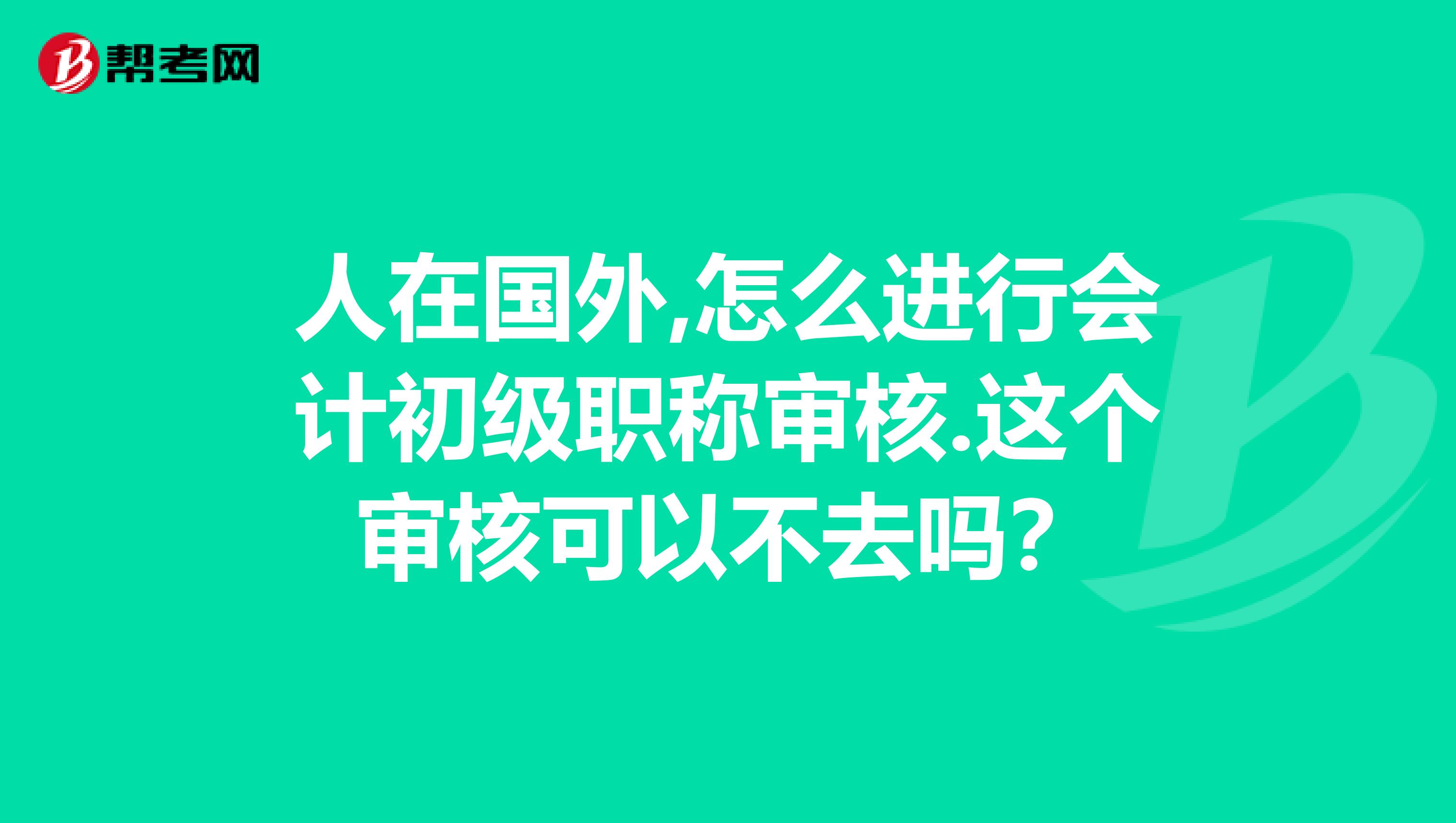 人在国外,怎么进行会计初级职称审核.这个审核可以不去吗?