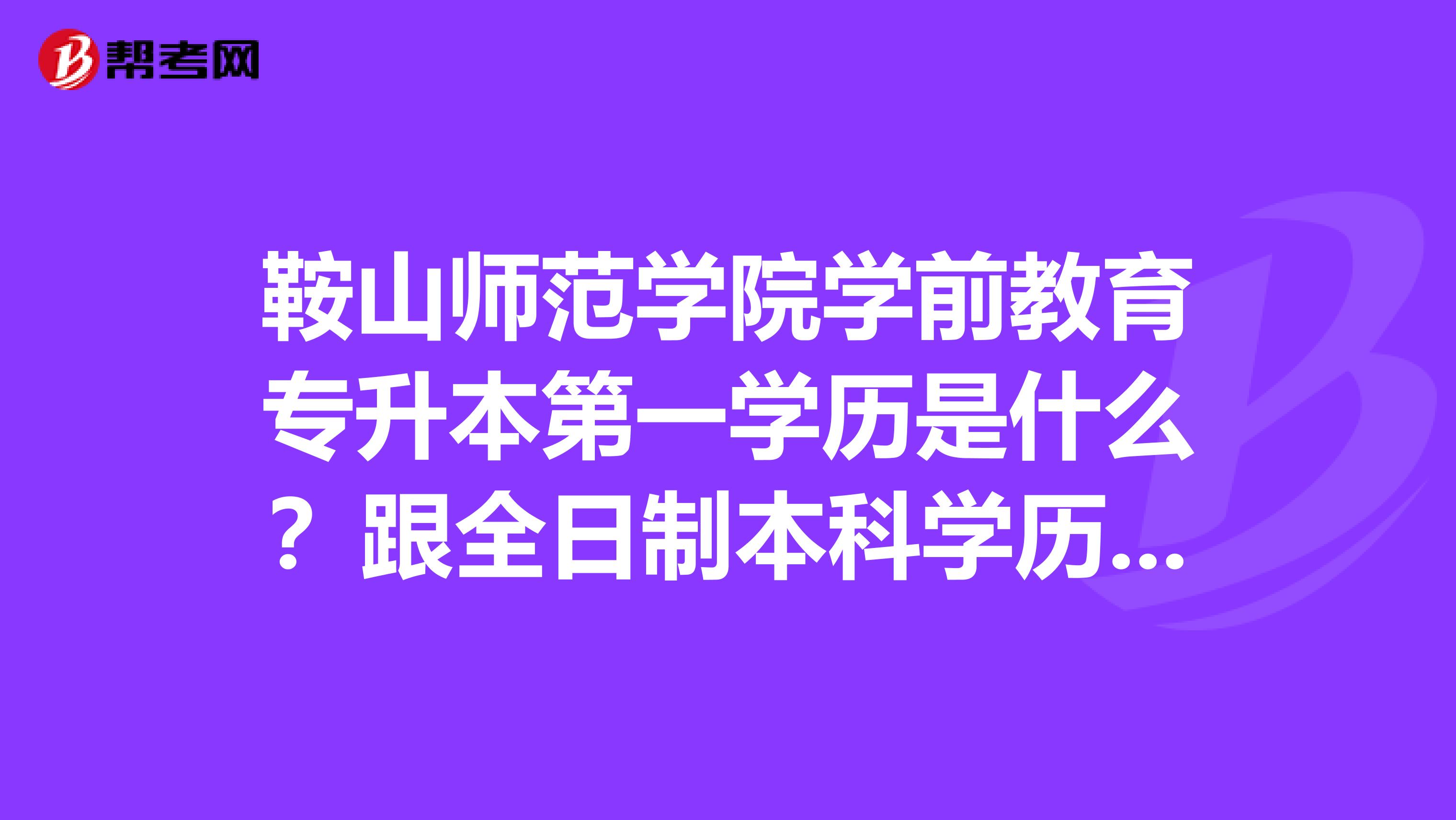 鞍山师范学院学前教育专升本第一学历是什么?跟全日制本科学历一样吗