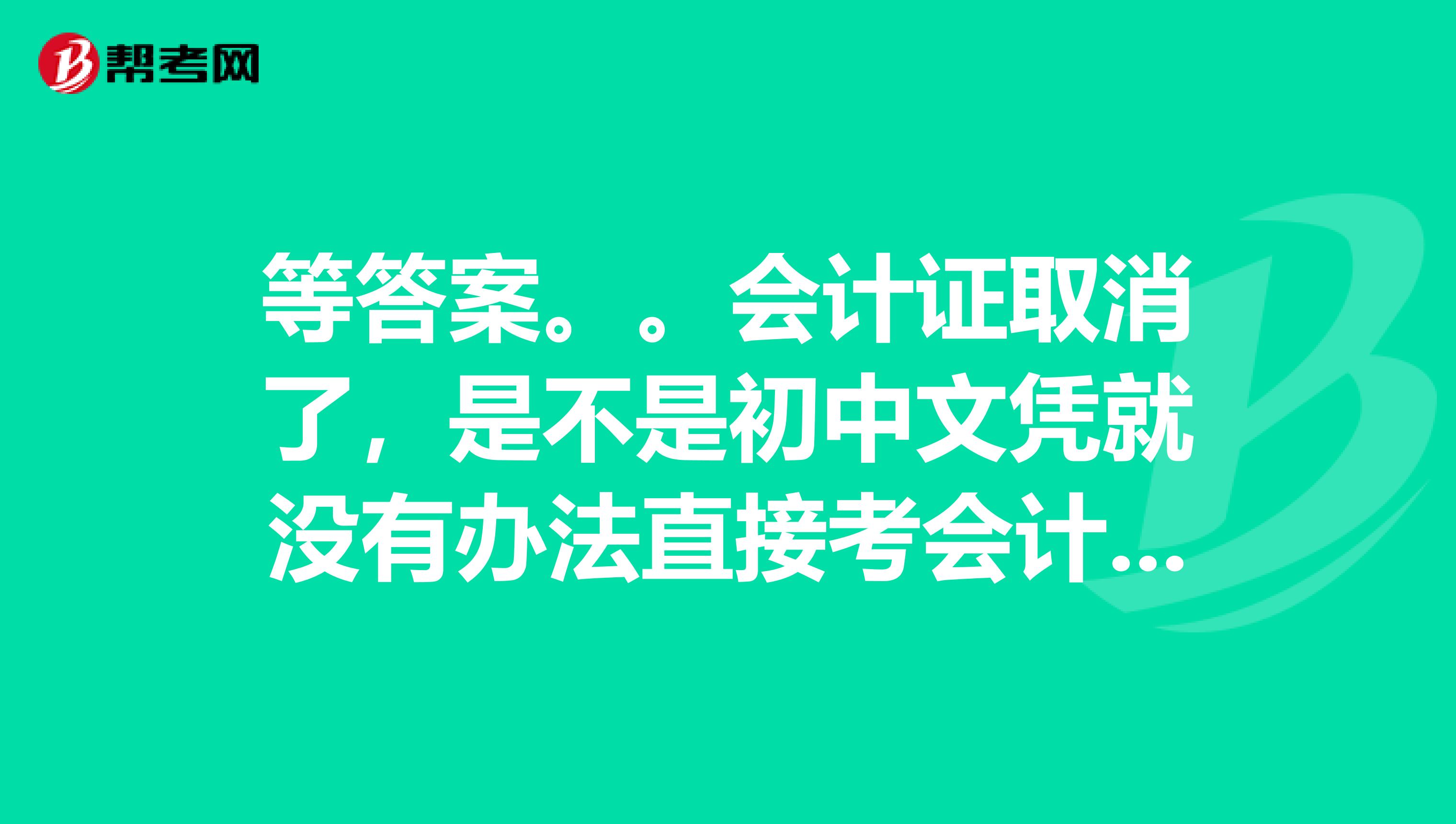 等答案。。会计证取消了,是不是初中文凭就没有办法直接考会计了?