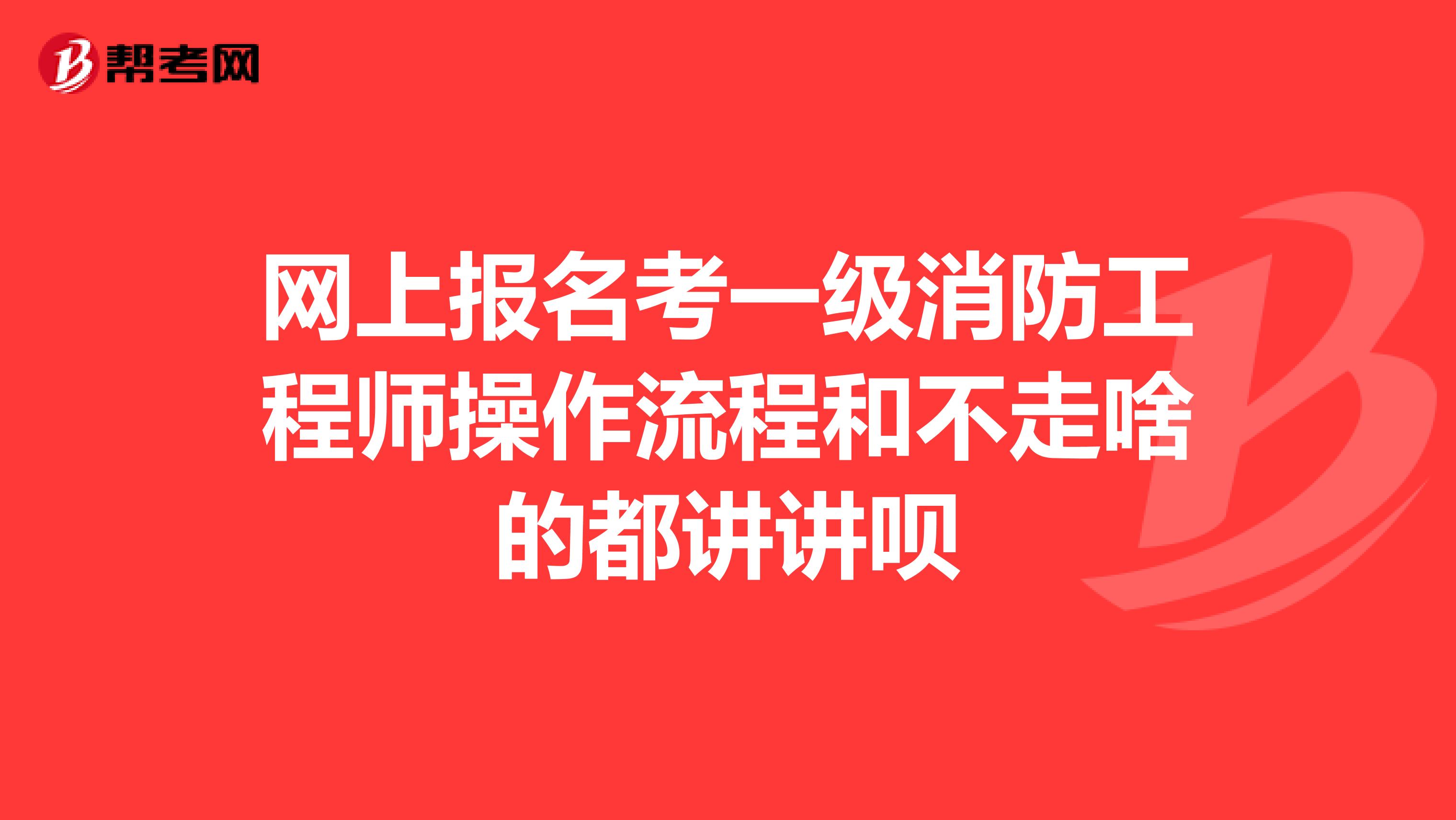 网上报名考一级消防工程师操作流程和不走啥的都讲讲呗