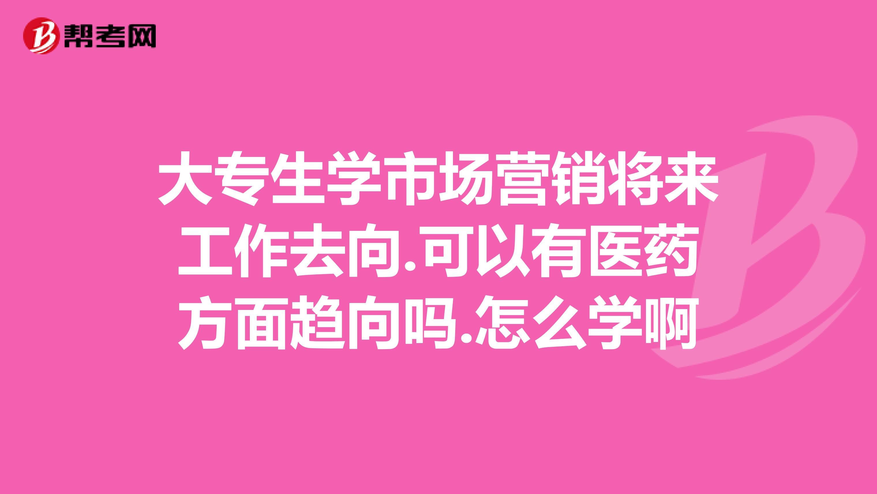 大专生学市场营销将来工作去向.可以有医药方面趋向吗.怎么学啊
