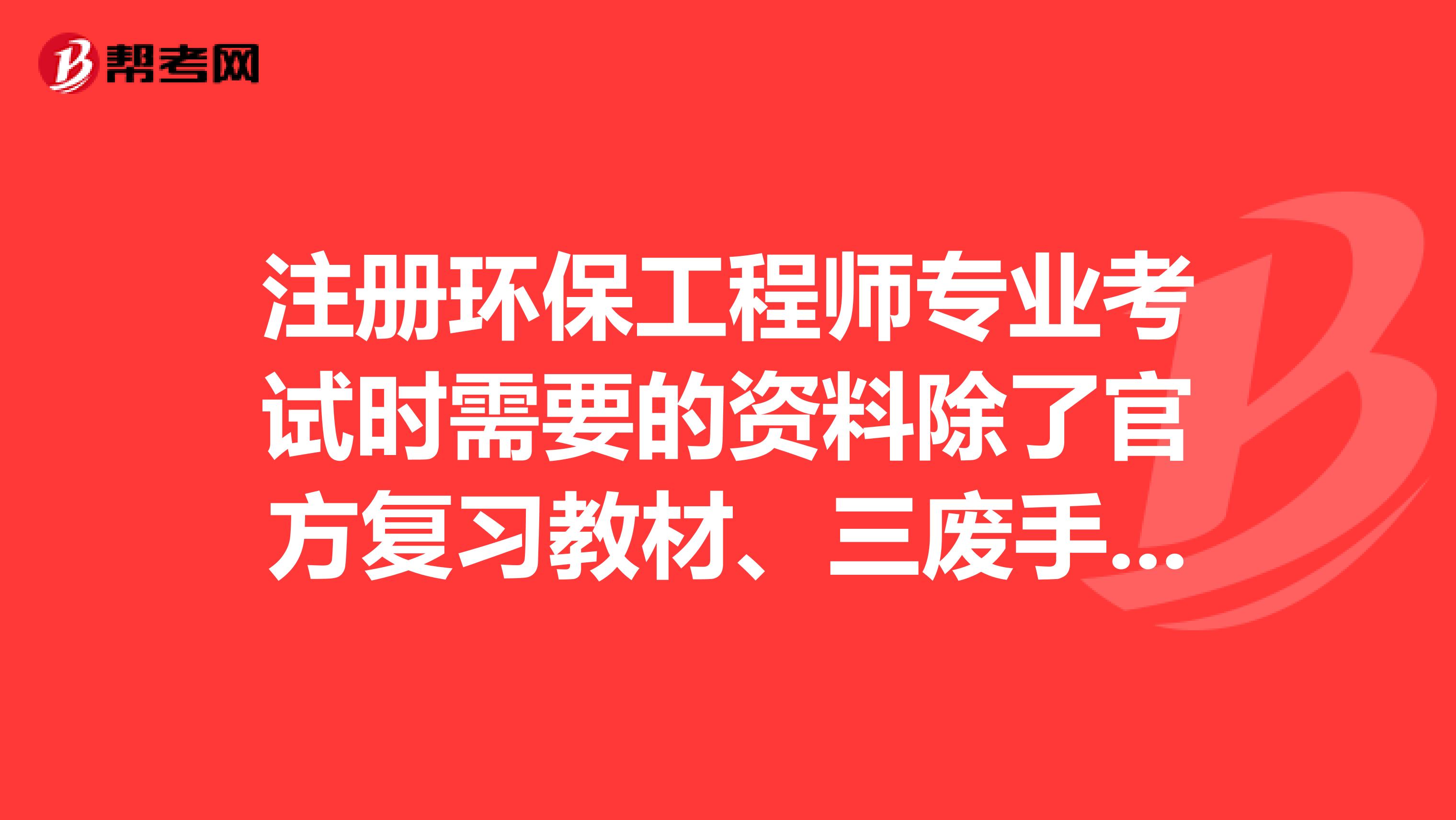 注册环保工程师专业考试时需要的资料除了官方复习教材、三废手册之外还需要哪些?
