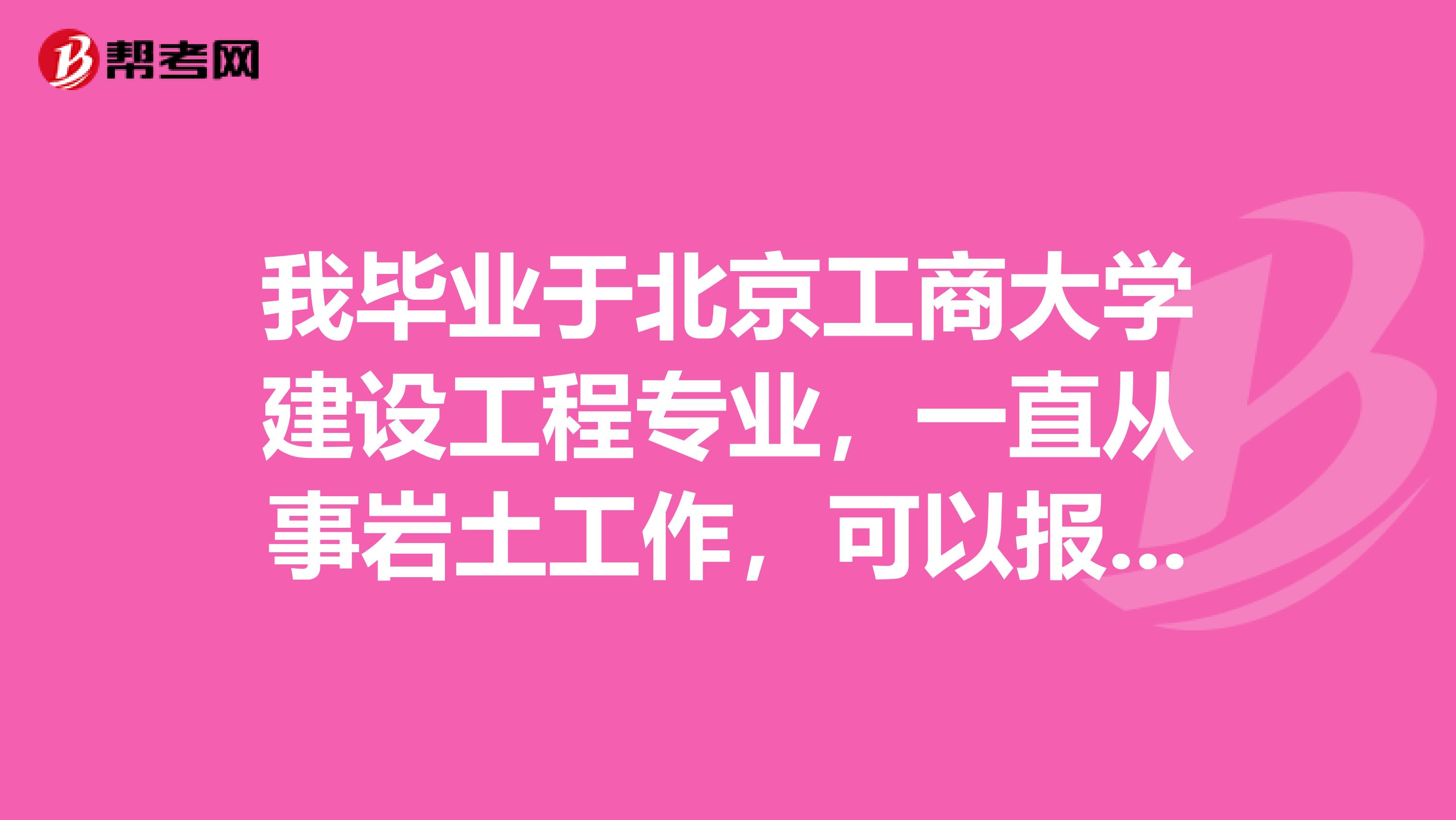 我毕业于北京工商大学建设工程专业，一直从事岩土工作，可以报考岩土工程师吗？