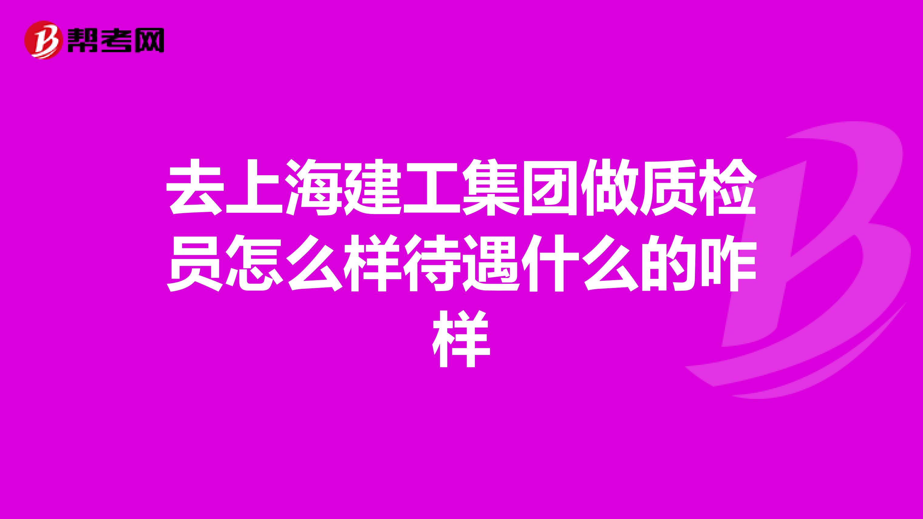 去上海建工集团做质检员怎么样待遇什么的咋样