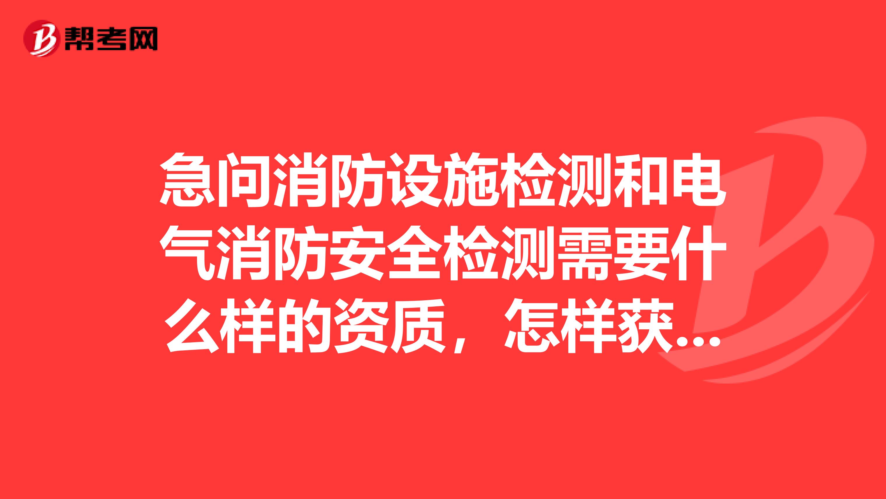 急问消防设施检测和电气消防安全检测需要什么样的资质，怎样获得资质证书具备什么样的条件