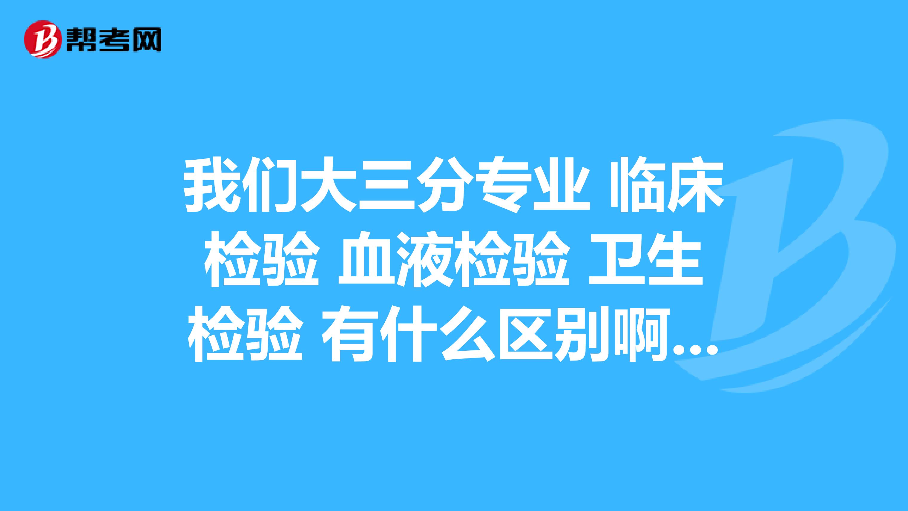 我们大三分专业 临床检验 血液检验 卫生检验 有什么区别啊 哪个好点啊？