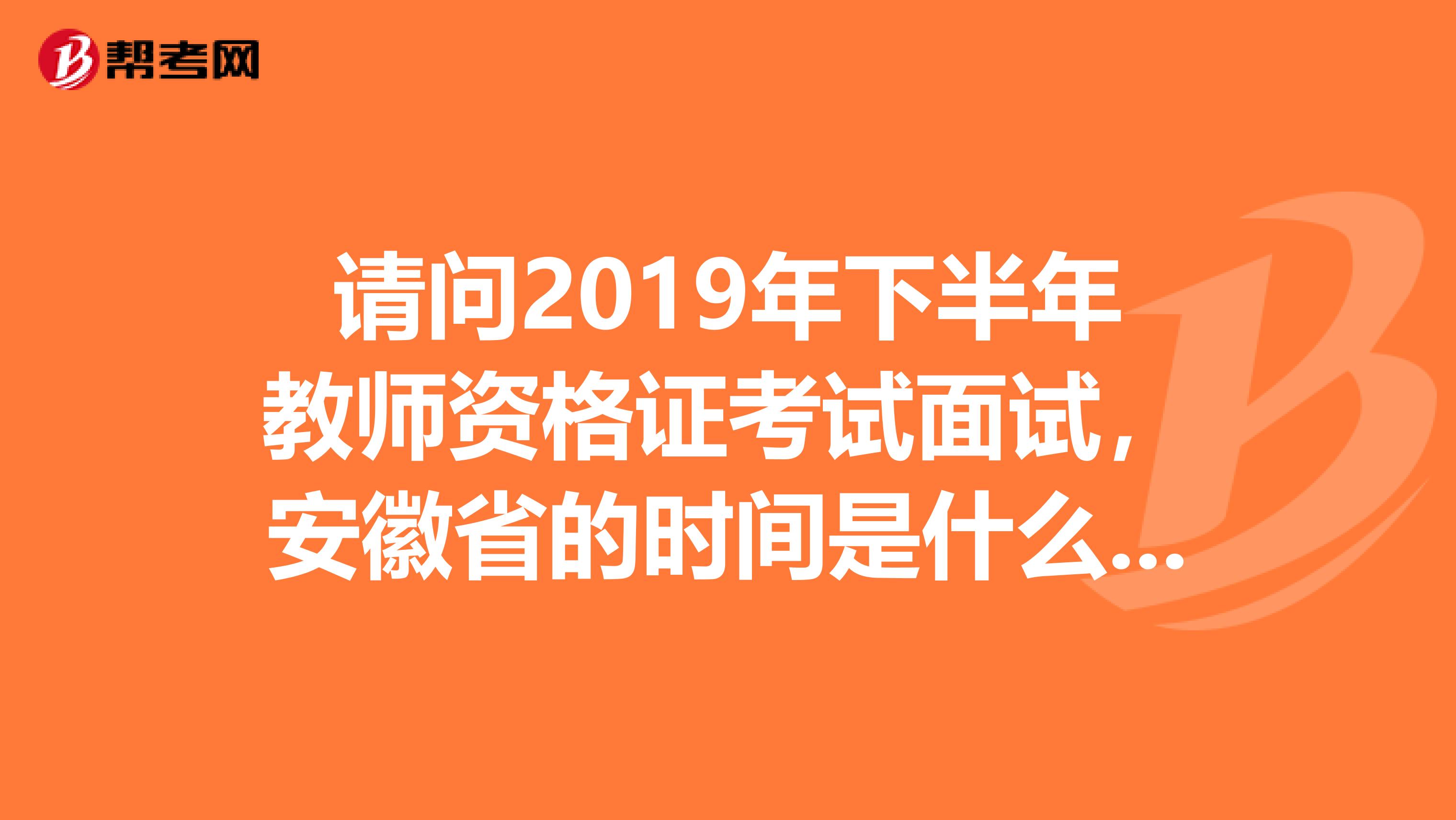 请问2019年下半年教师资格证考试面试，安徽省的时间是什么时候