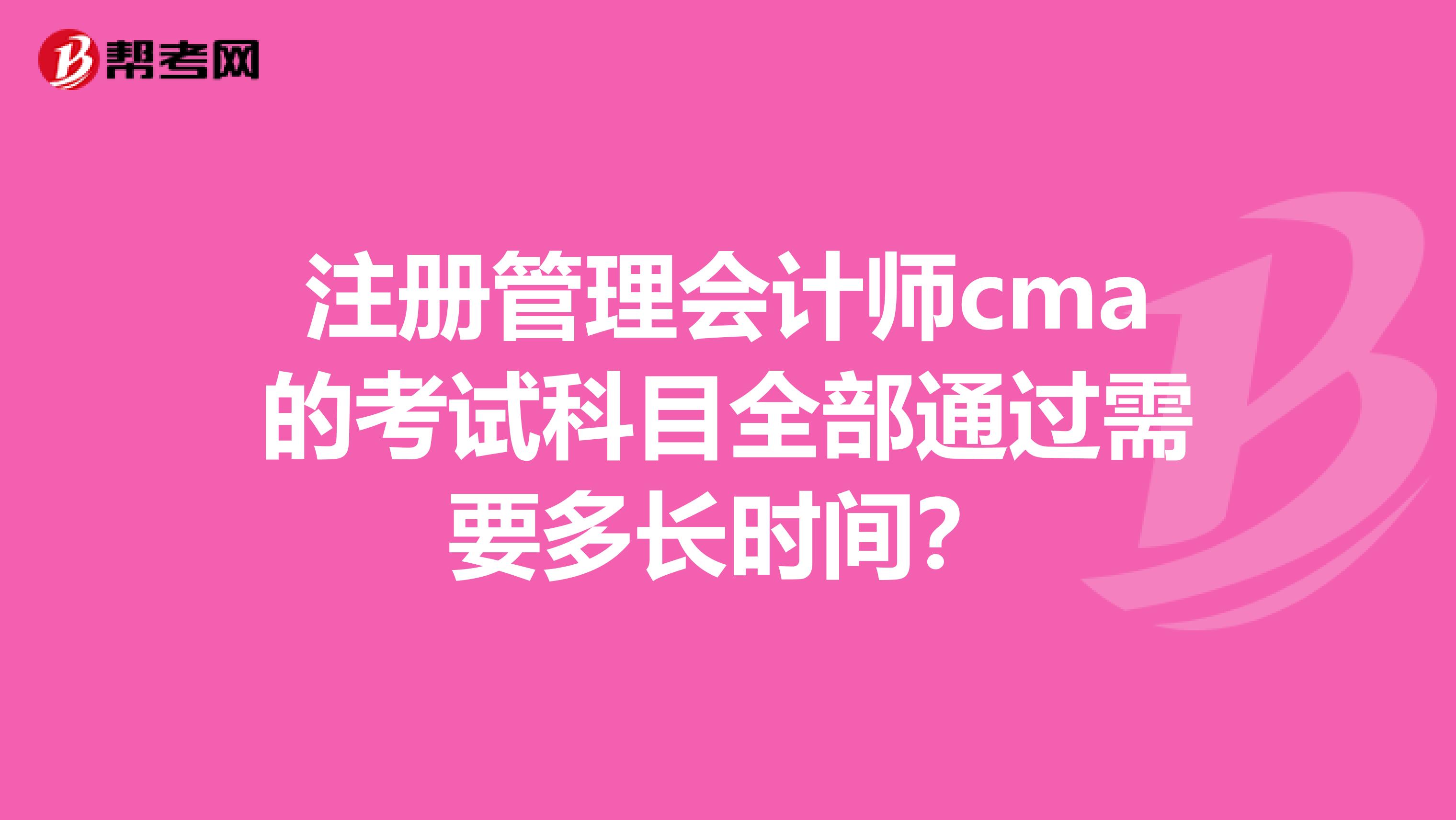 注冊(cè)管理會(huì)計(jì)師cma的考試科目全部通過需要多長(zhǎng)時(shí)間？