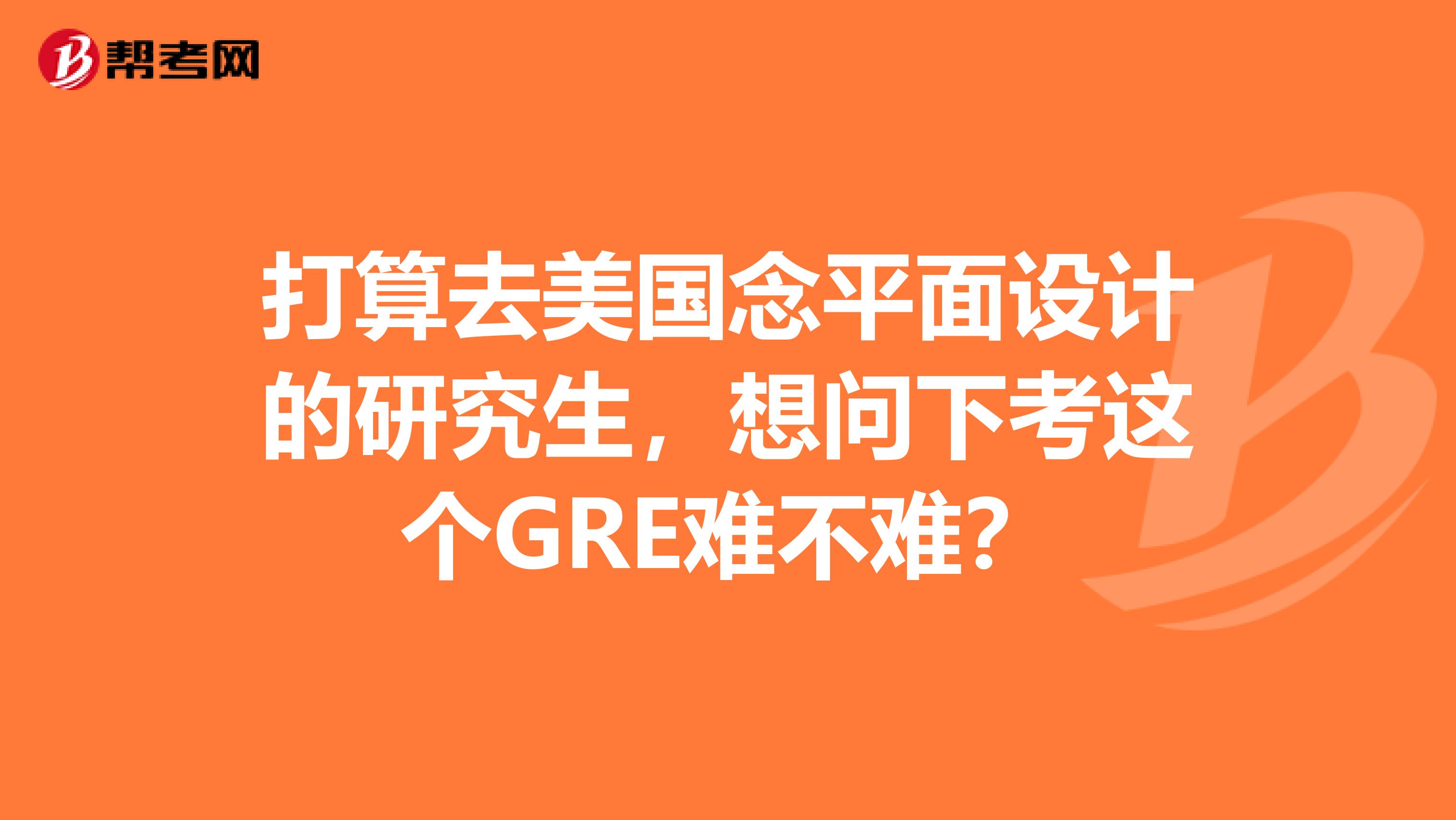 打算去美国念平面设计的研究生,想问下考这个GRE难不难?