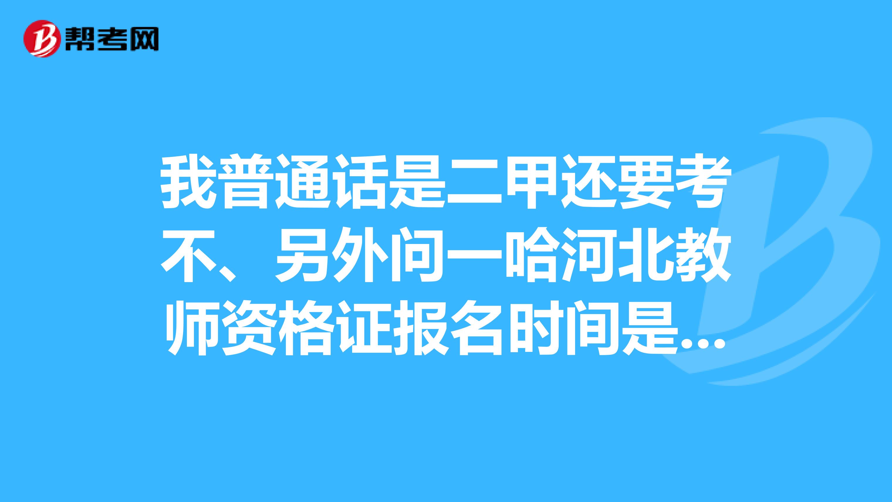 我普通话是二甲还要考不、另外问一哈河北教师资格证报名时间是好久也