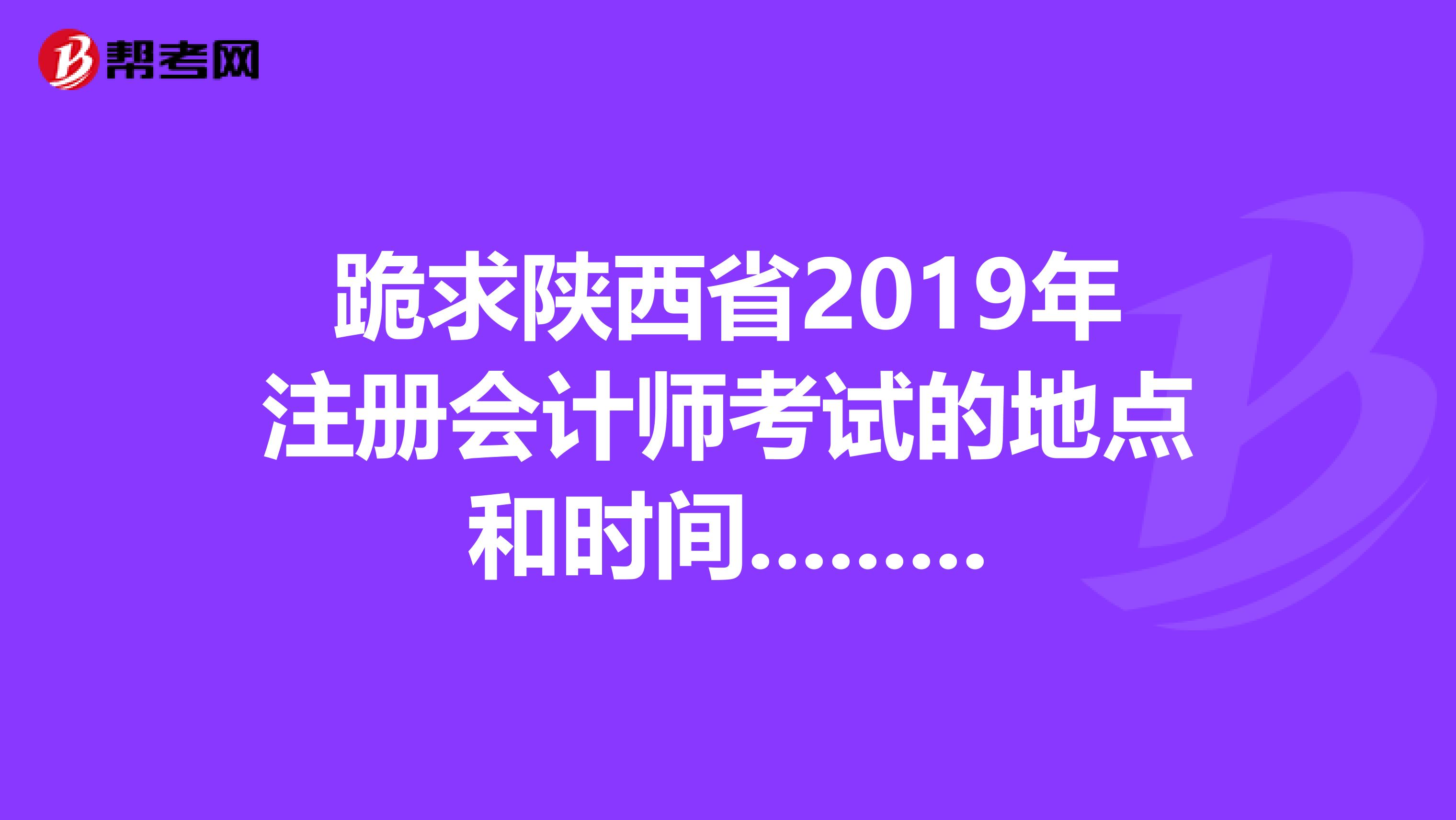 跪求陜西省2019年注冊(cè)會(huì)計(jì)師考試的地點(diǎn)和時(shí)間.........要具體的