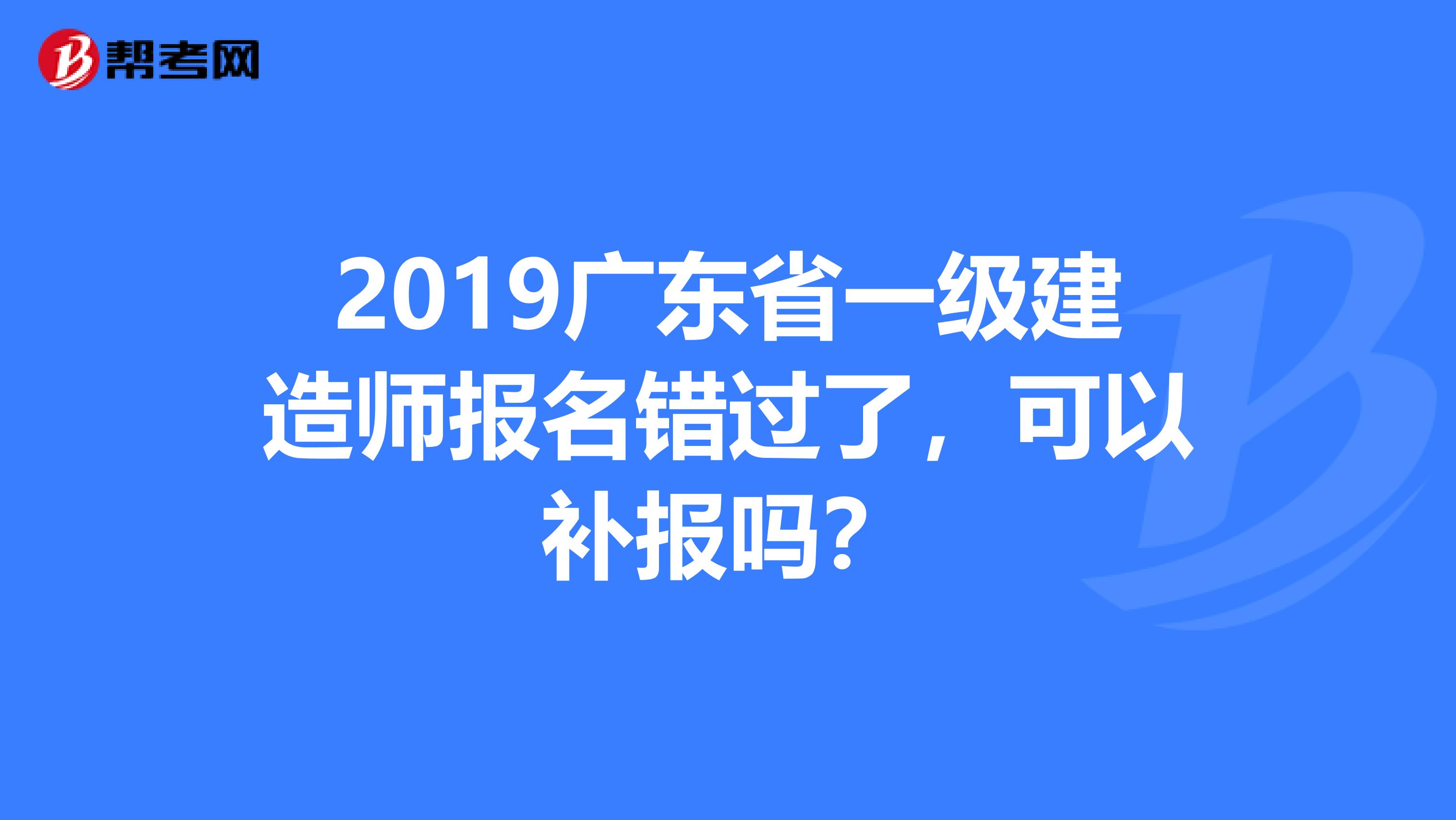 2019廣東省一級(jí)建造師報(bào)名錯(cuò)過(guò)了，可以補(bǔ)報(bào)嗎？