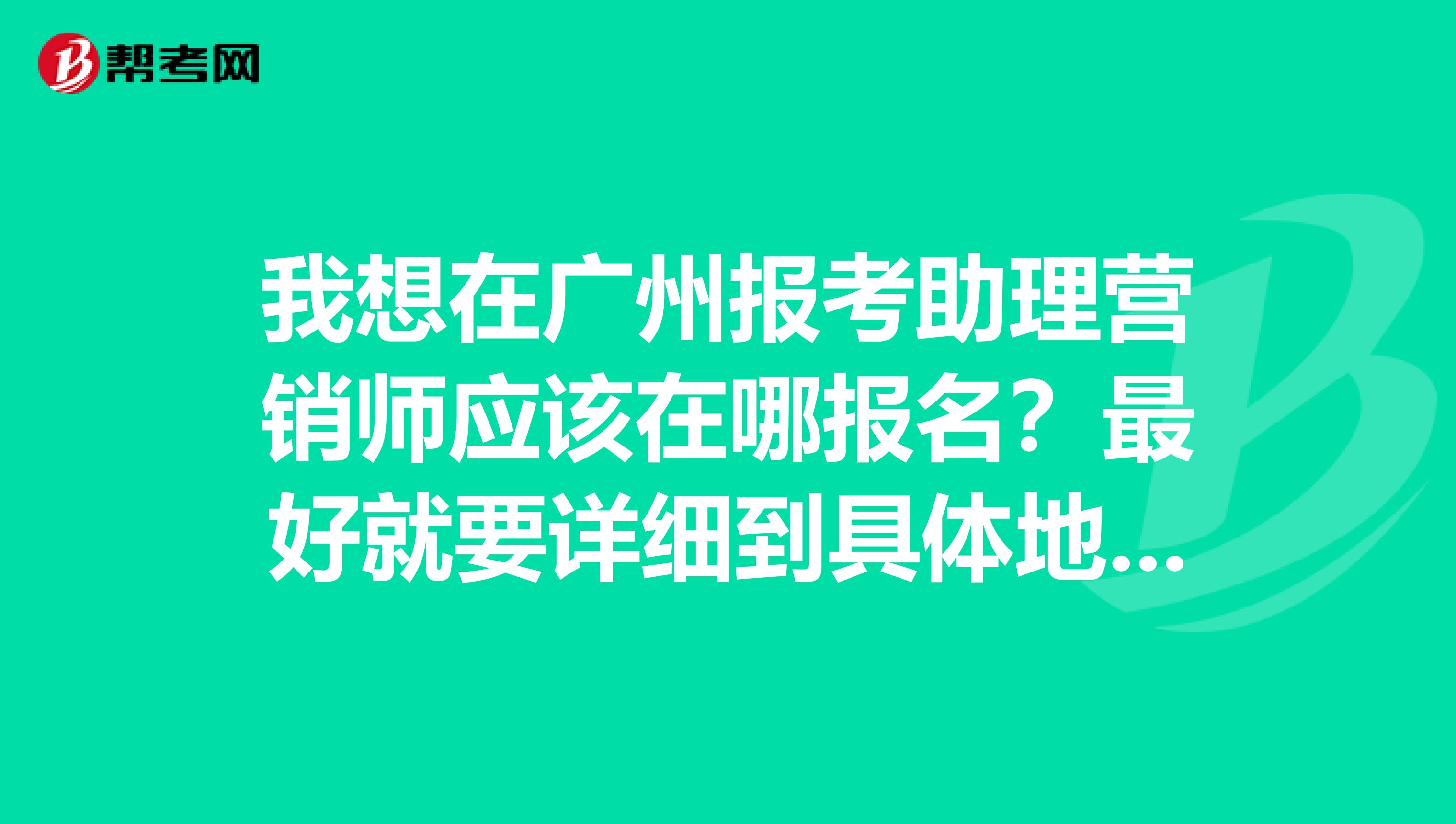 我想在广州报考助理营销师应该在哪报名？最好就要详细到具体地点?