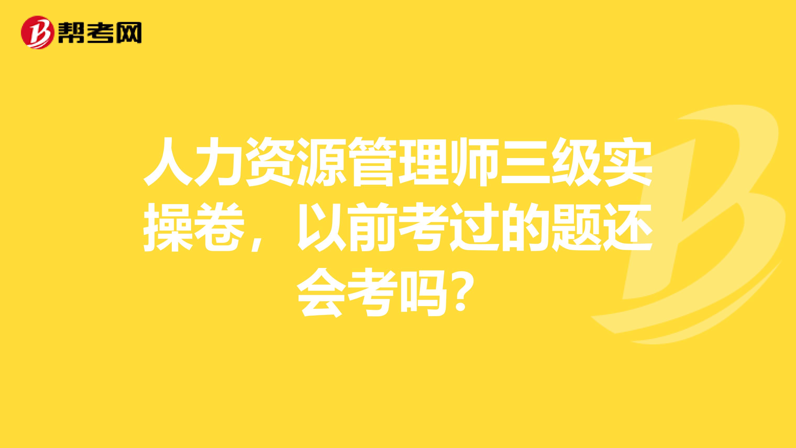 人力资源管理师三级实操卷，以前考过的题还会考吗？
