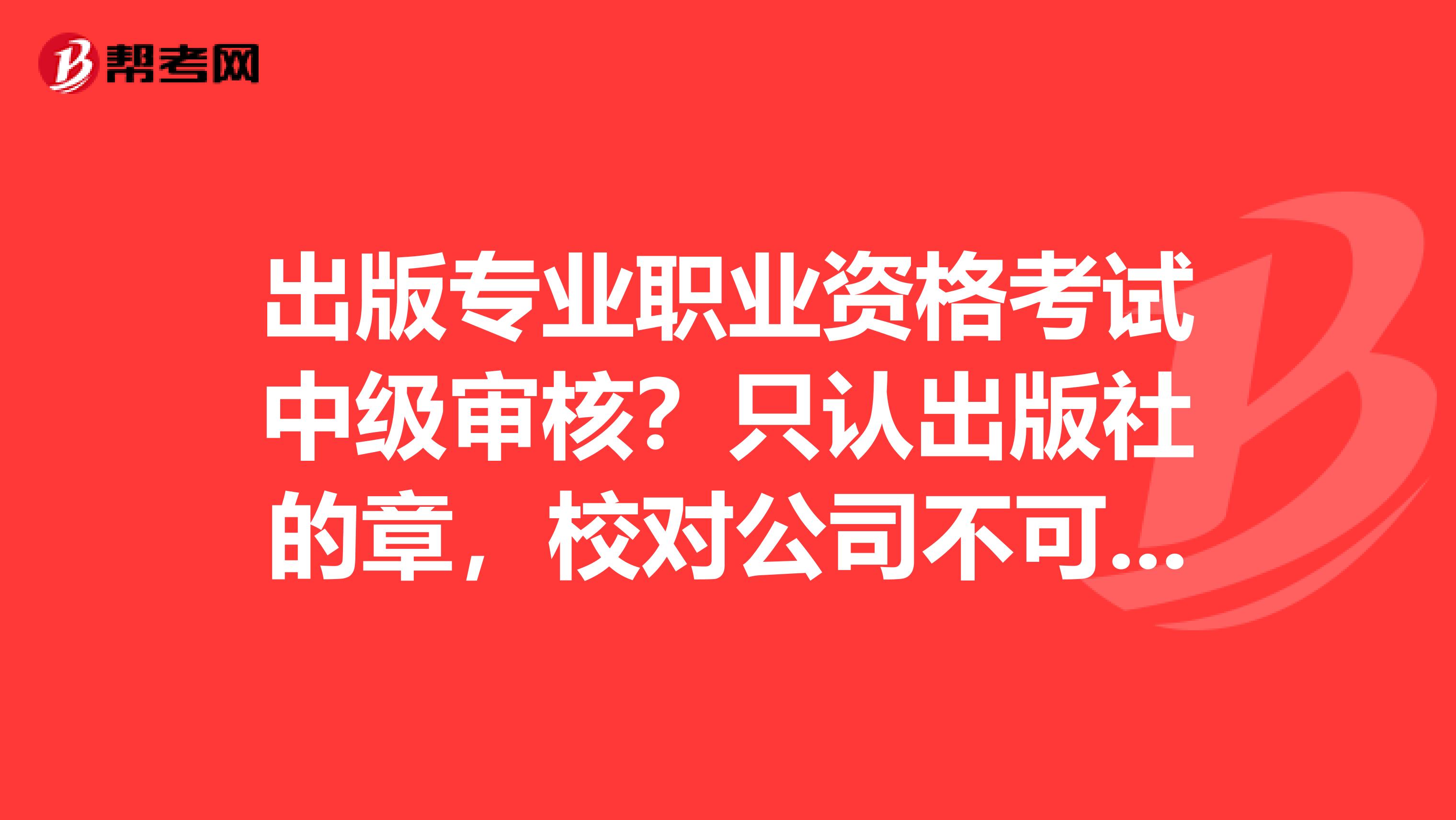 出版专业职业资格考试中级审核？只认出版社的章，校对公司不可以吗？报考条件没说不能考？