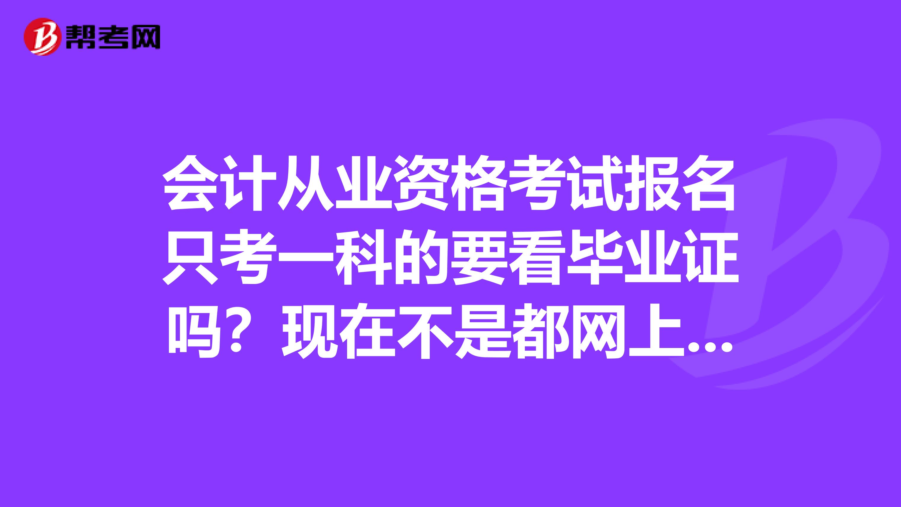 會(huì)計(jì)從業(yè)資格考試報(bào)名只考一科的要看畢業(yè)證嗎？現(xiàn)在不是都網(wǎng)上報(bào)名嗎？