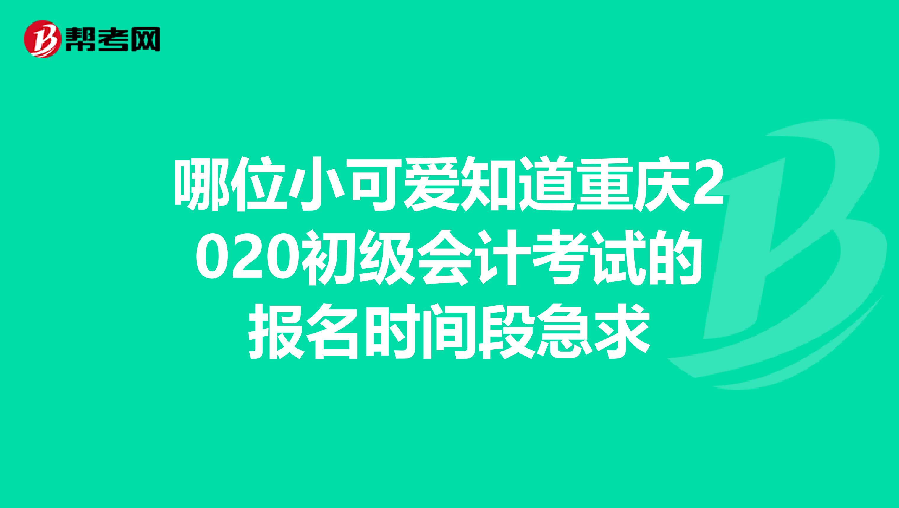 哪位小可爱知道重庆2020初级会计考试的报名时间段急求