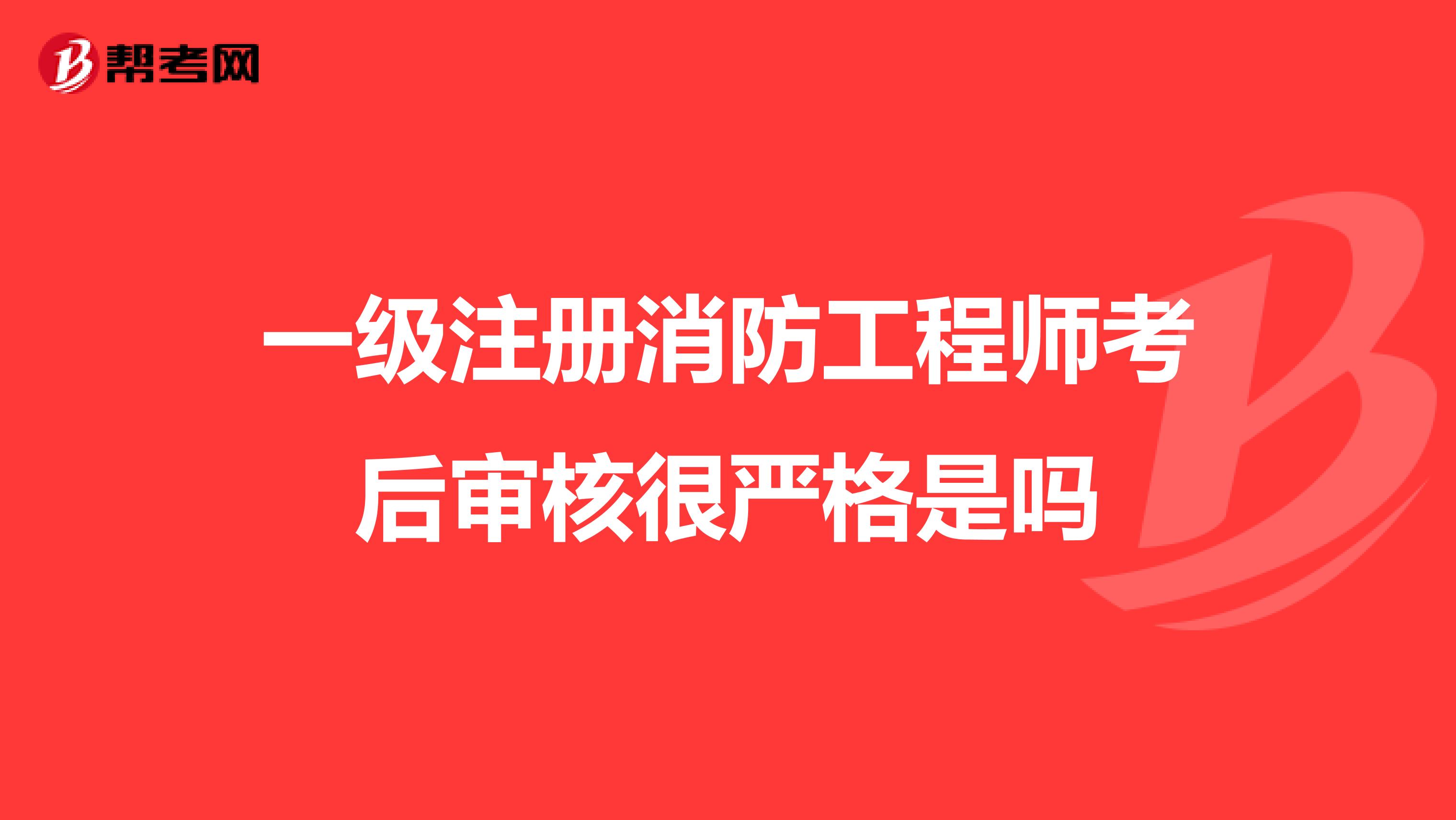 一級注冊消防工程師考后審核很嚴格是嗎