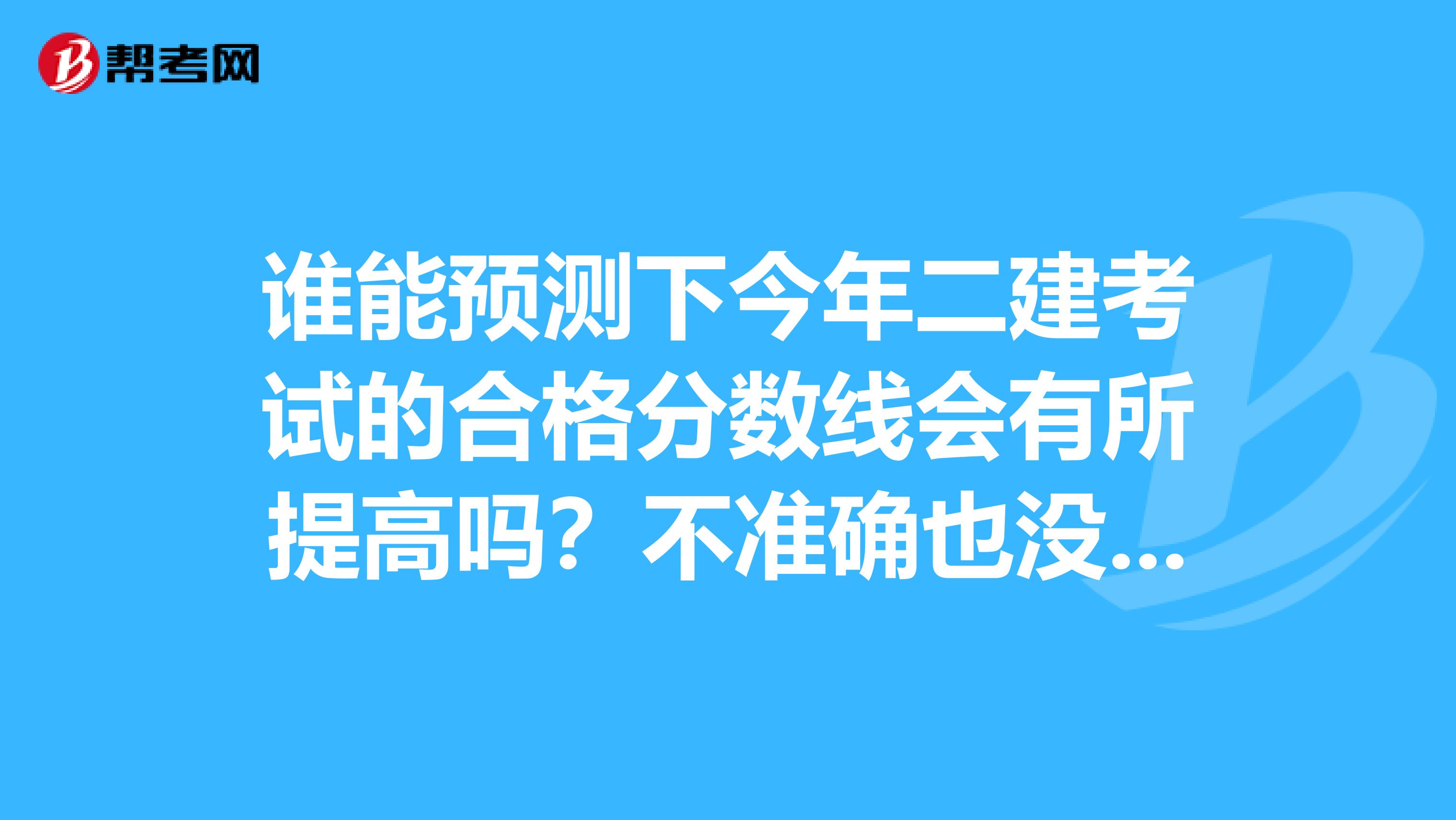 谁能预测下今年二建考试的合格分数线会有所提高吗？不准确也没关系