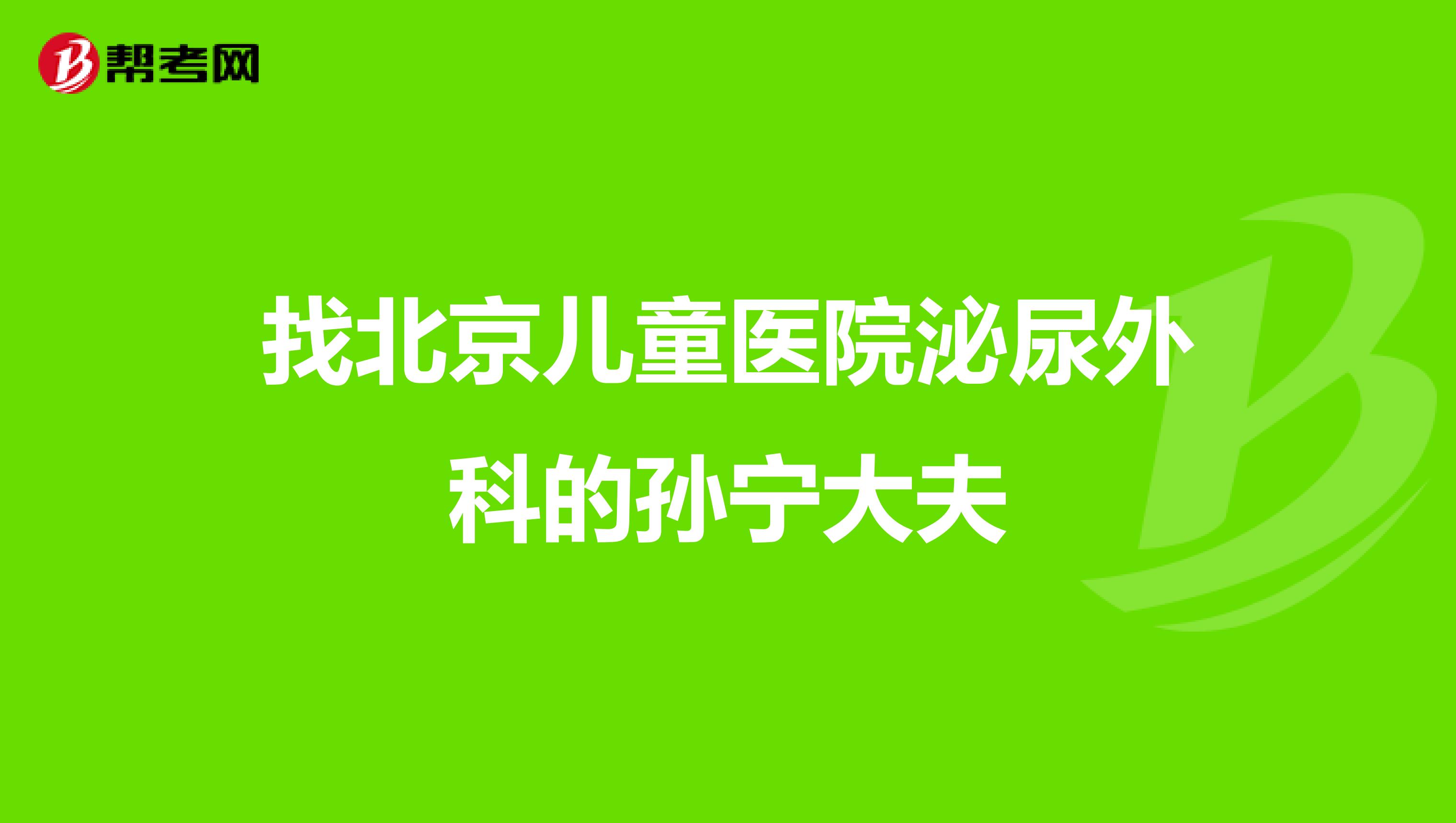 找北京儿童医院泌尿外科的孙宁大夫