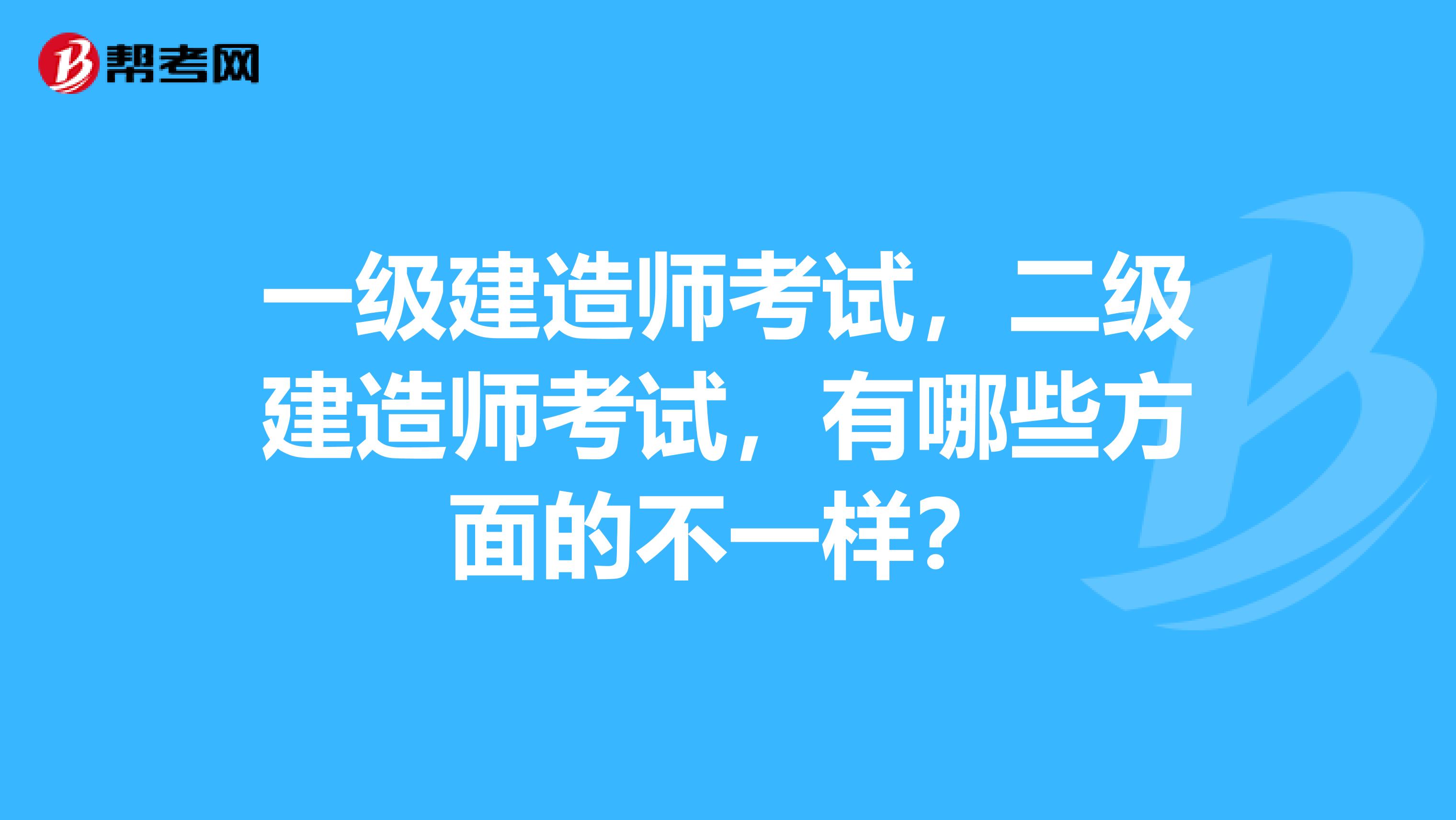 一级建造师考试，二级建造师考试，有哪些方面的不一样？