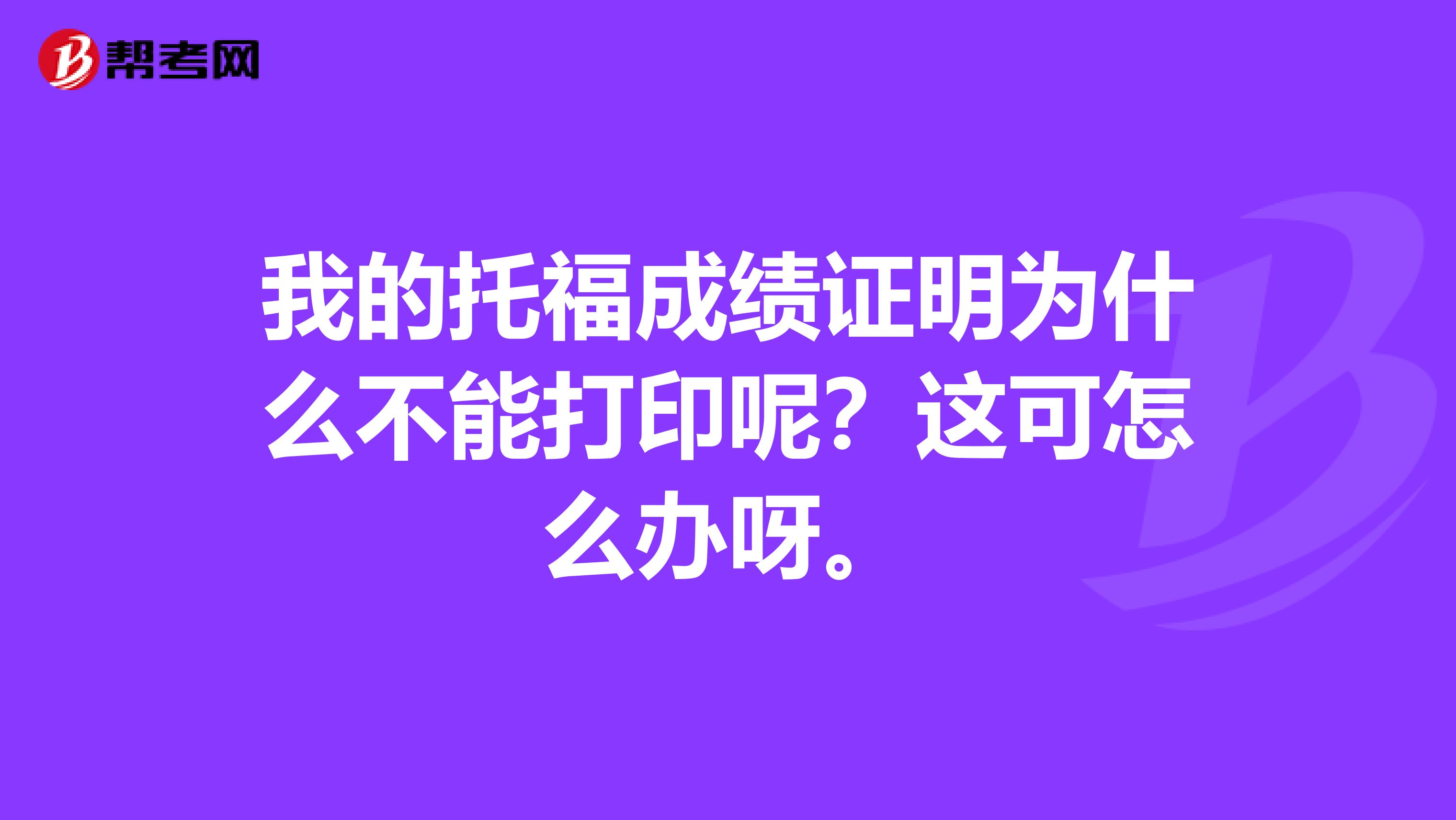 我的托福成绩证明为什么不能打印呢？这可怎么办呀。