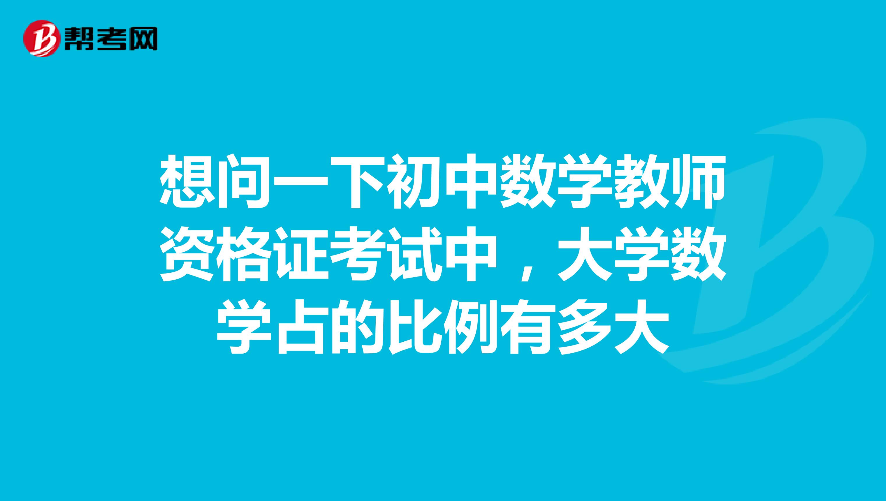 想问一下初中数学教师资格证考试中,大学数学占的比例有多大