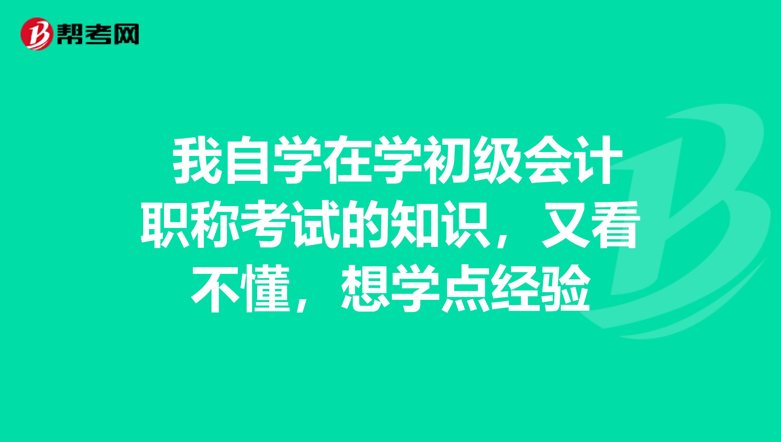 我自学在学初级会计职称考试的知识,又看不懂,想学点经验