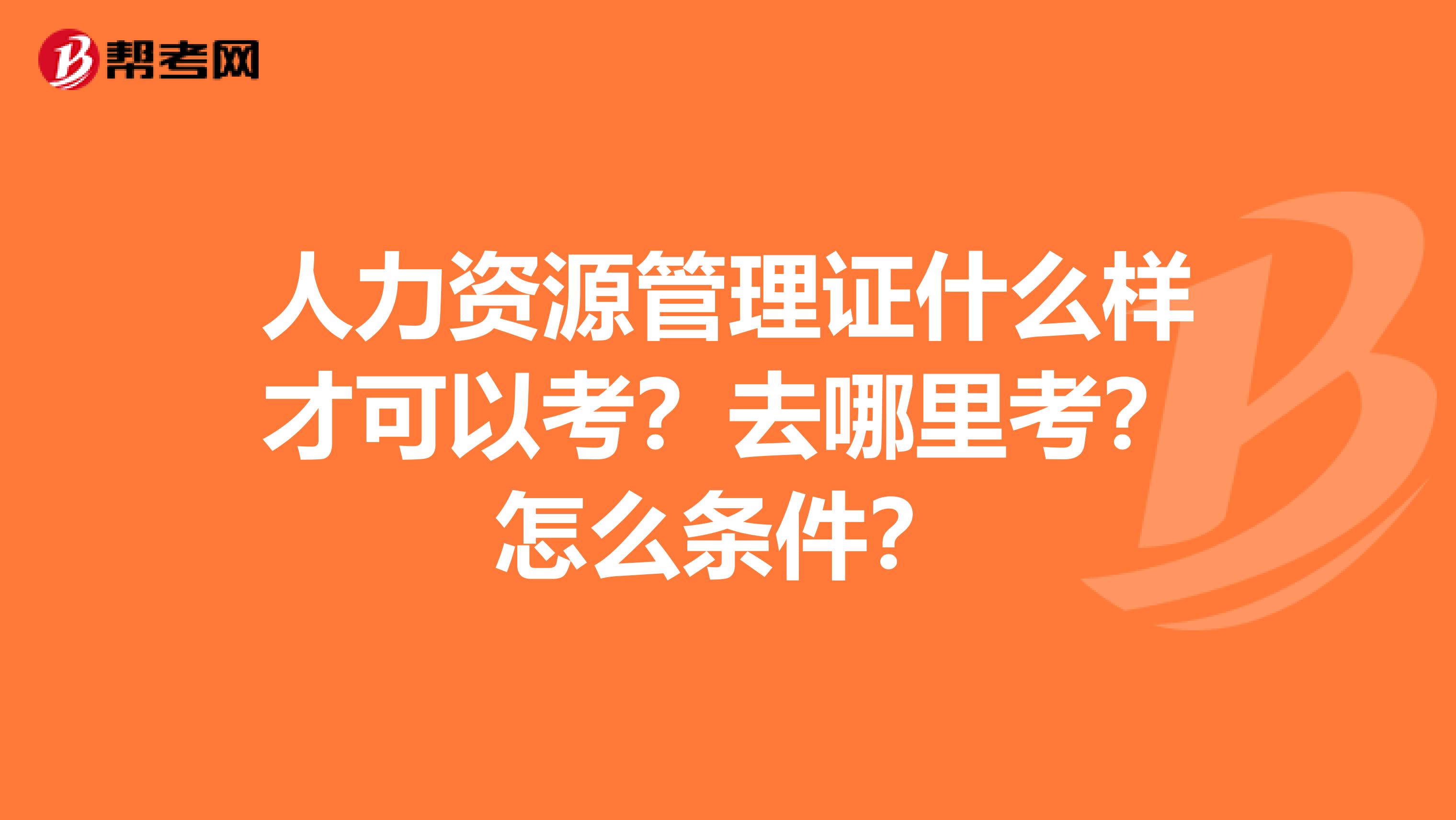 人力资源管理证什么样才可以考?去哪里考?怎么条件?