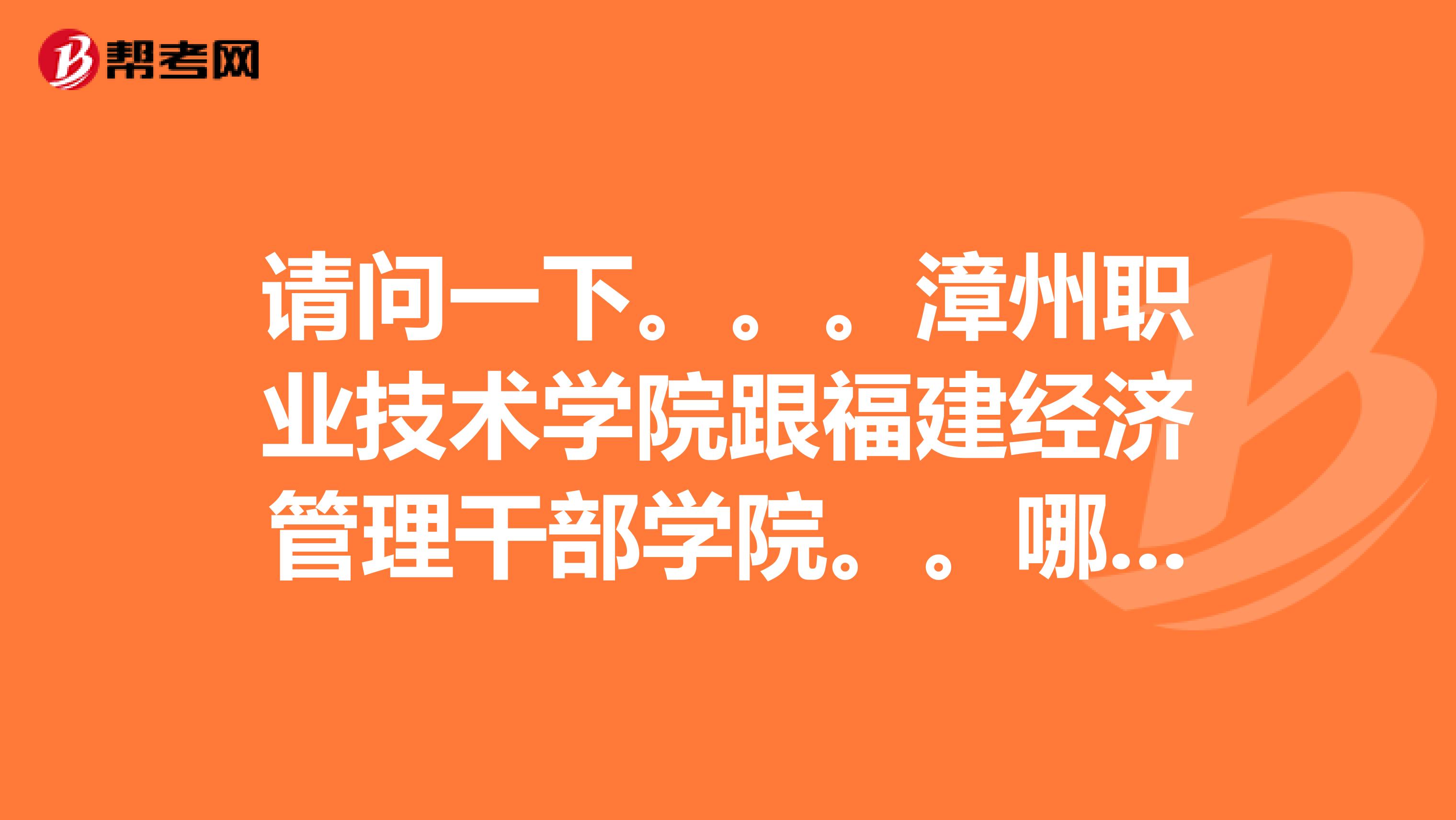 请问一下。。。漳州职业技术学院跟福建经济管理干部学院。。哪个比较好?我想读金融类的。。谢谢