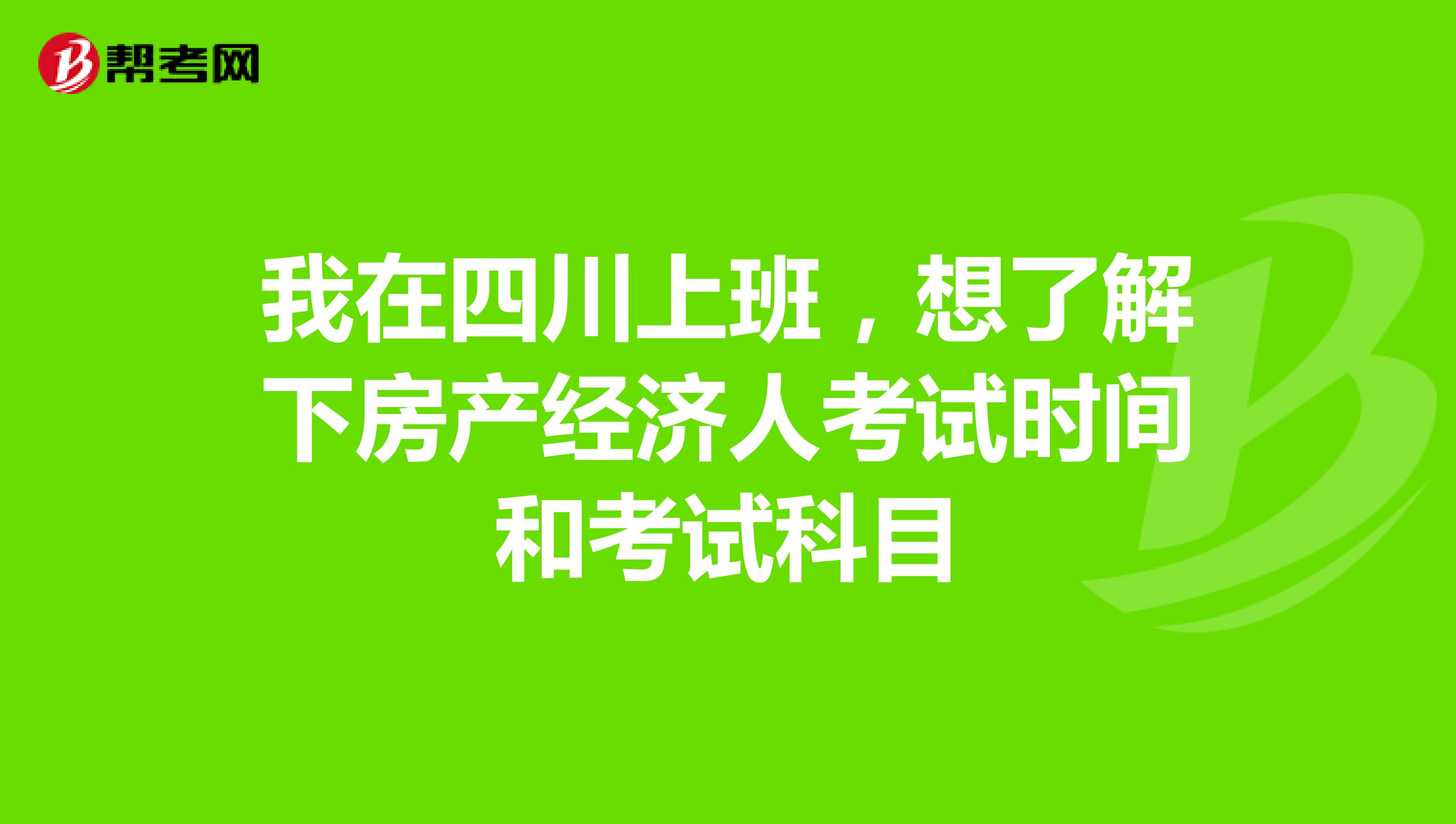我在四川上班，想了解下房产经济人考试时间和考试科目