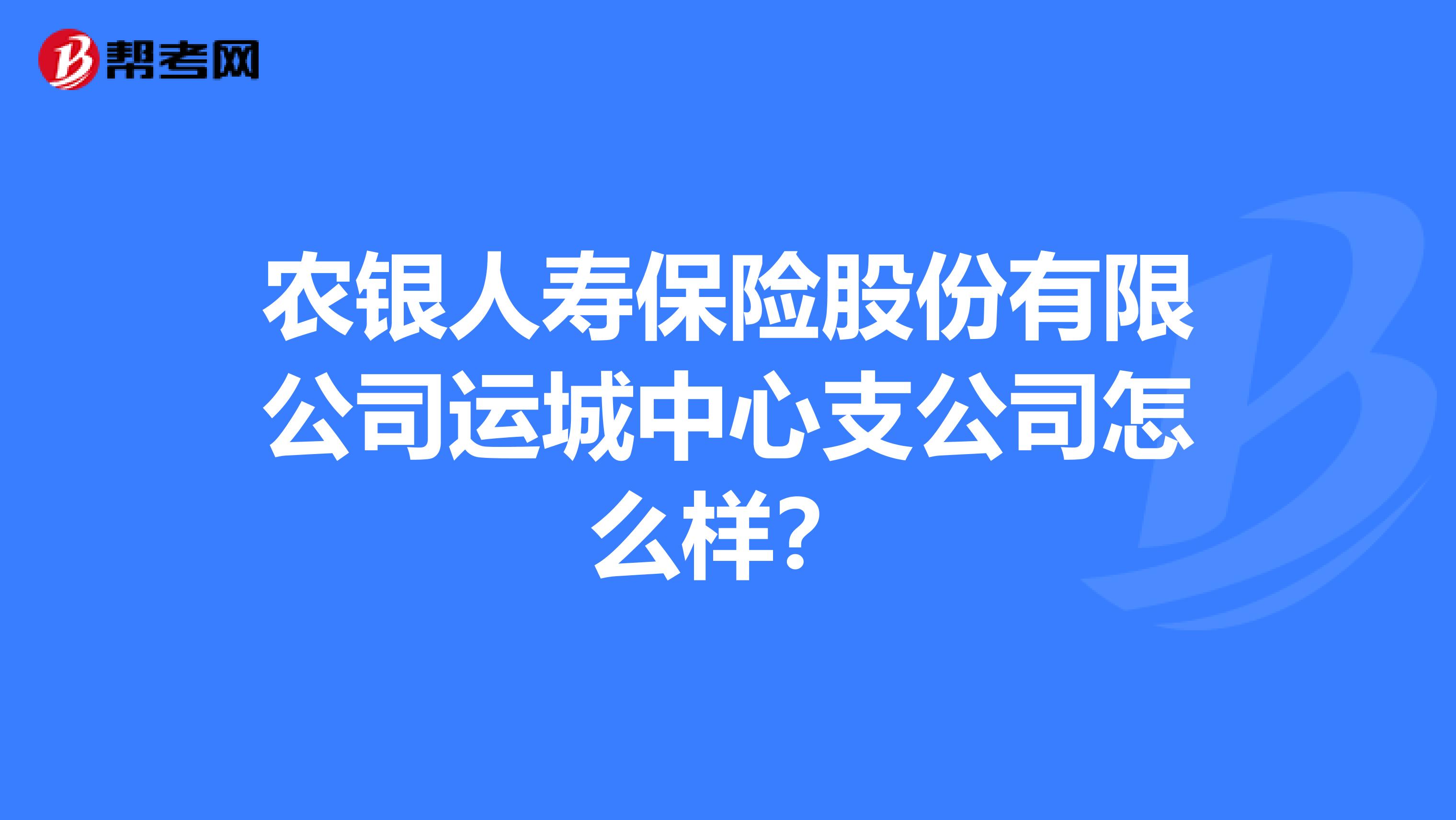 农银人寿保险股份有限公司运城中心支公司怎么样？