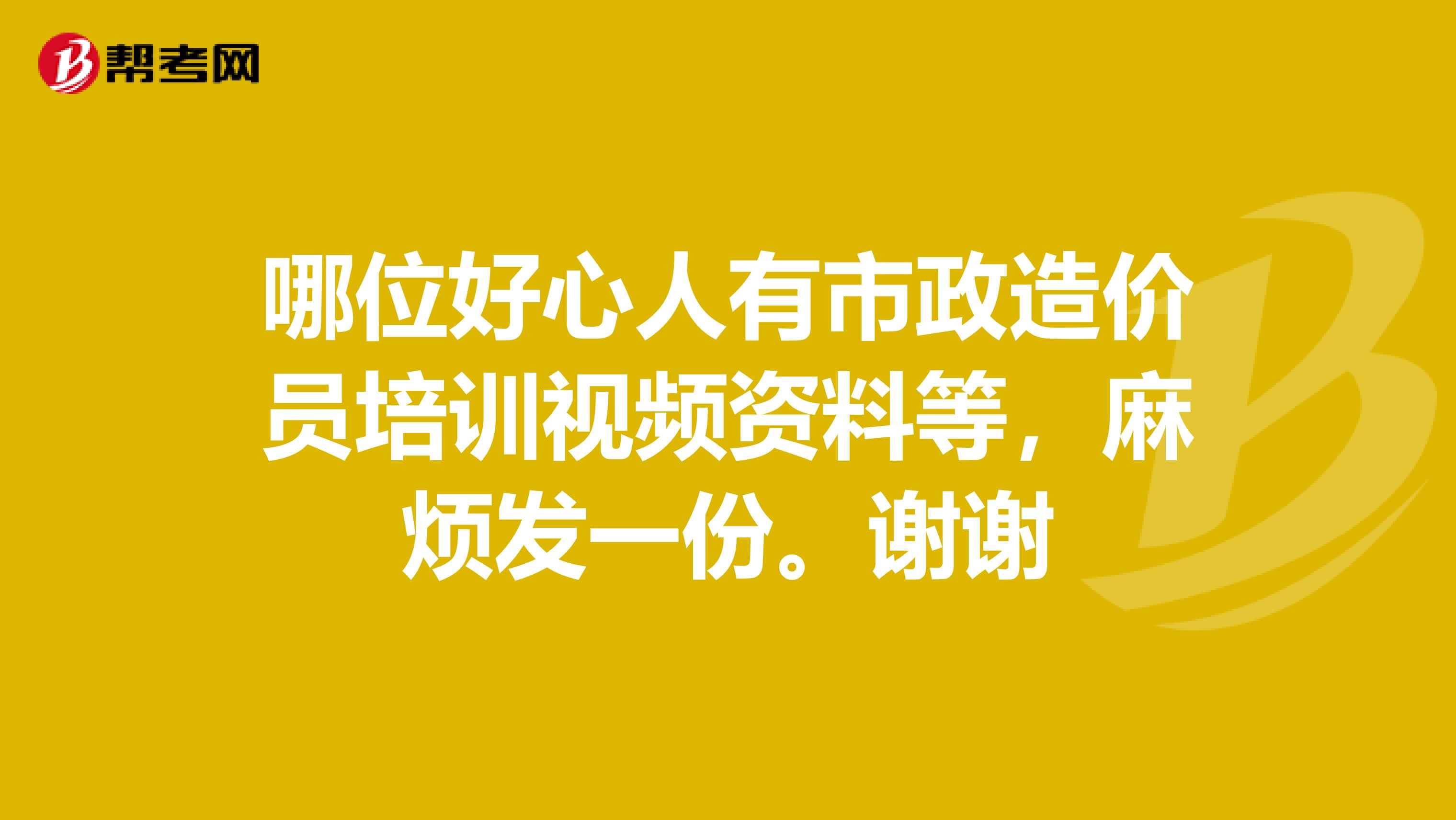 哪位好心人有市政造价员培训视频资料等，麻烦发一份。谢谢
