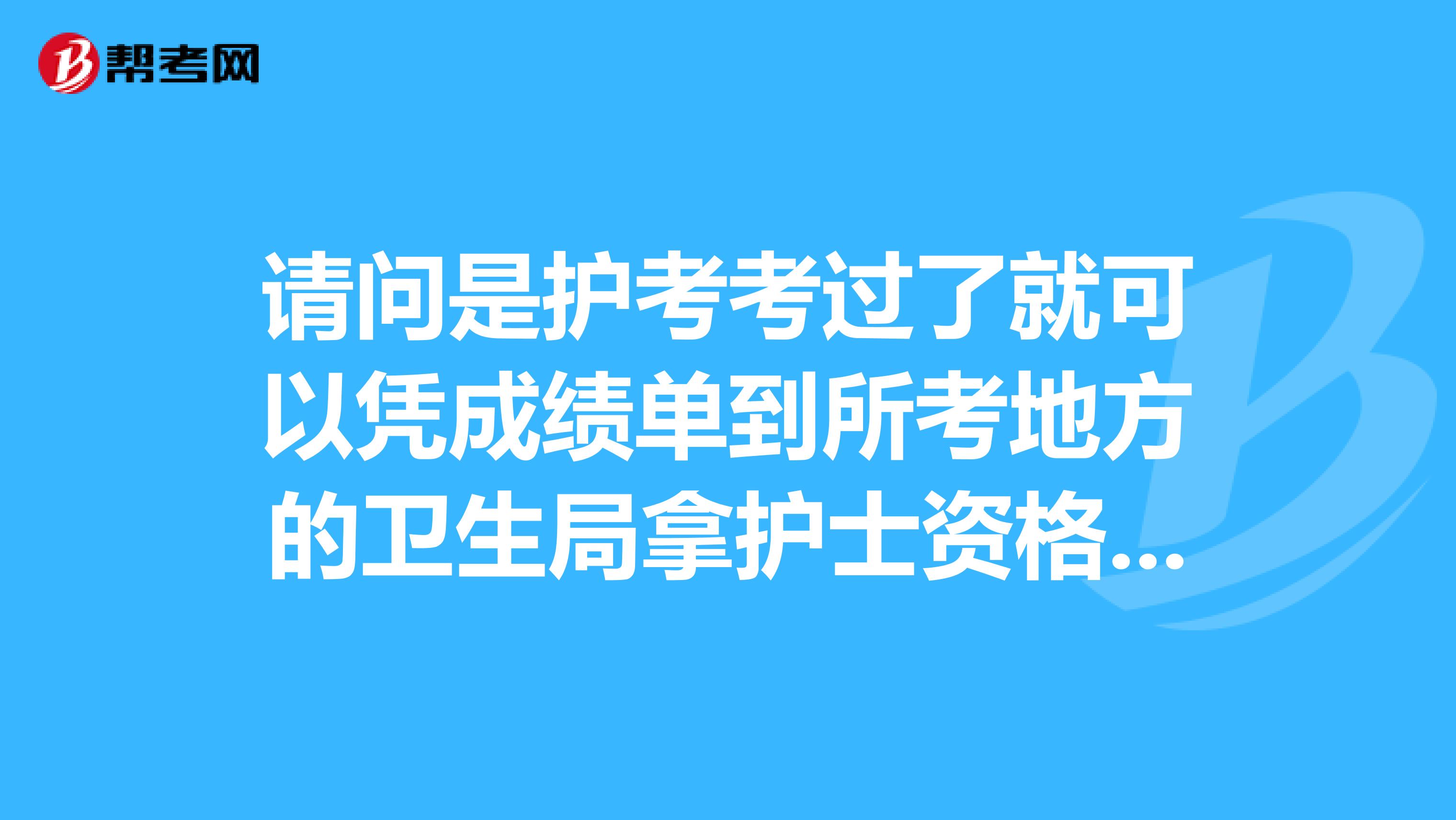请问是护考考过了就可以凭成绩单到所考地方的卫生局拿护士资格证了吗