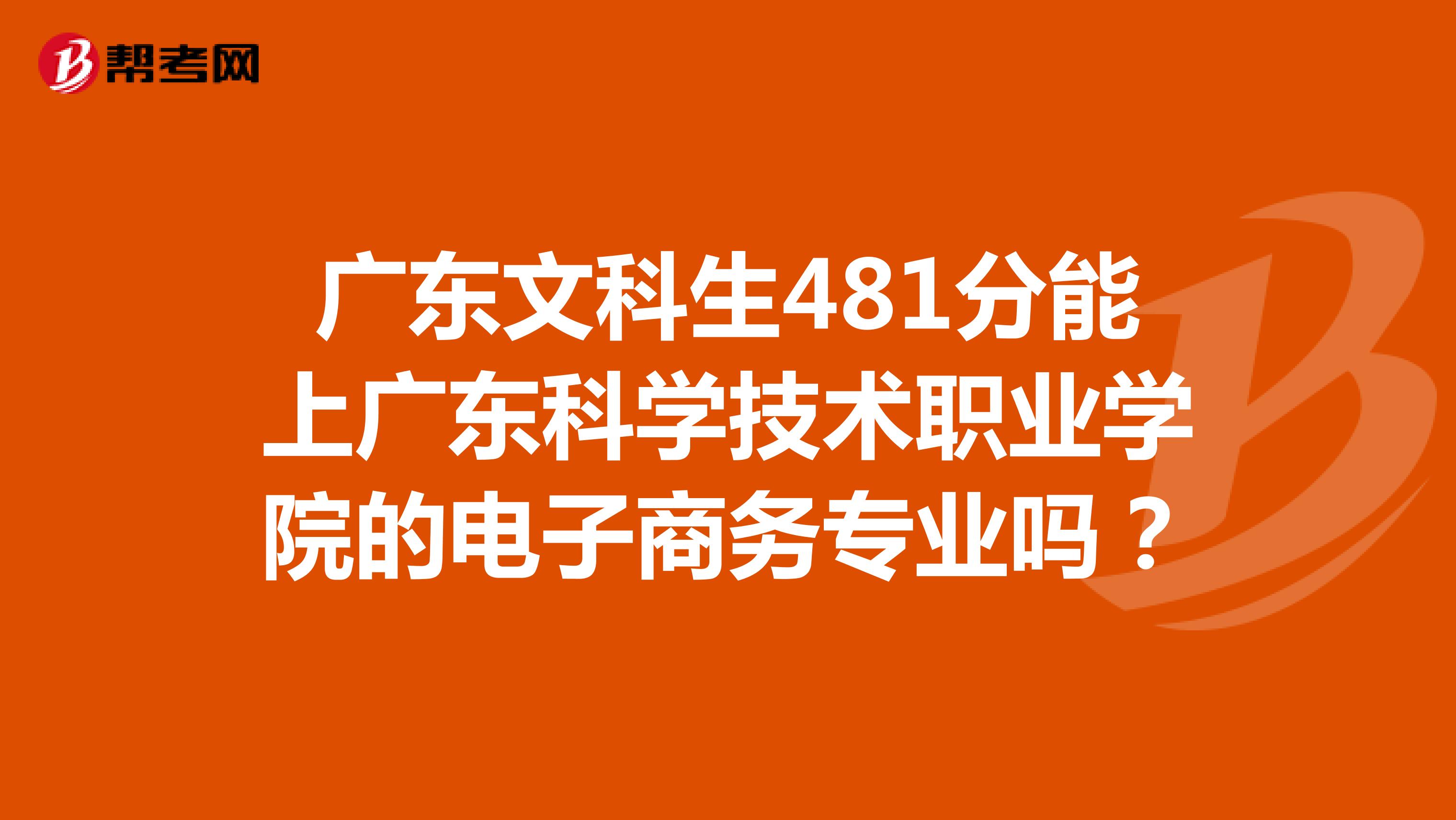 广东文科生481分能上广东科学技术职业学院的电子商务专业吗？