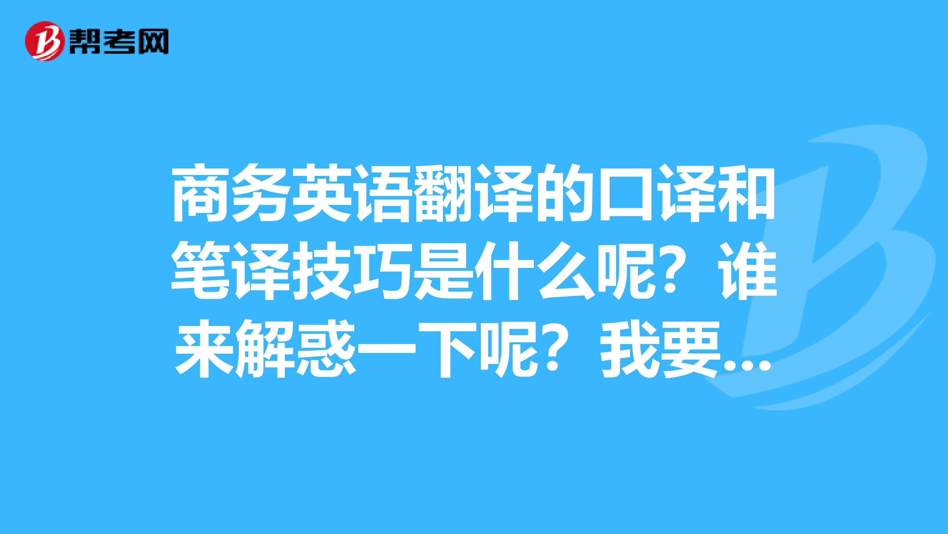 商务英语翻译的口译和笔译技巧是什么呢?谁来解惑一下呢?我要成为专业的~~
