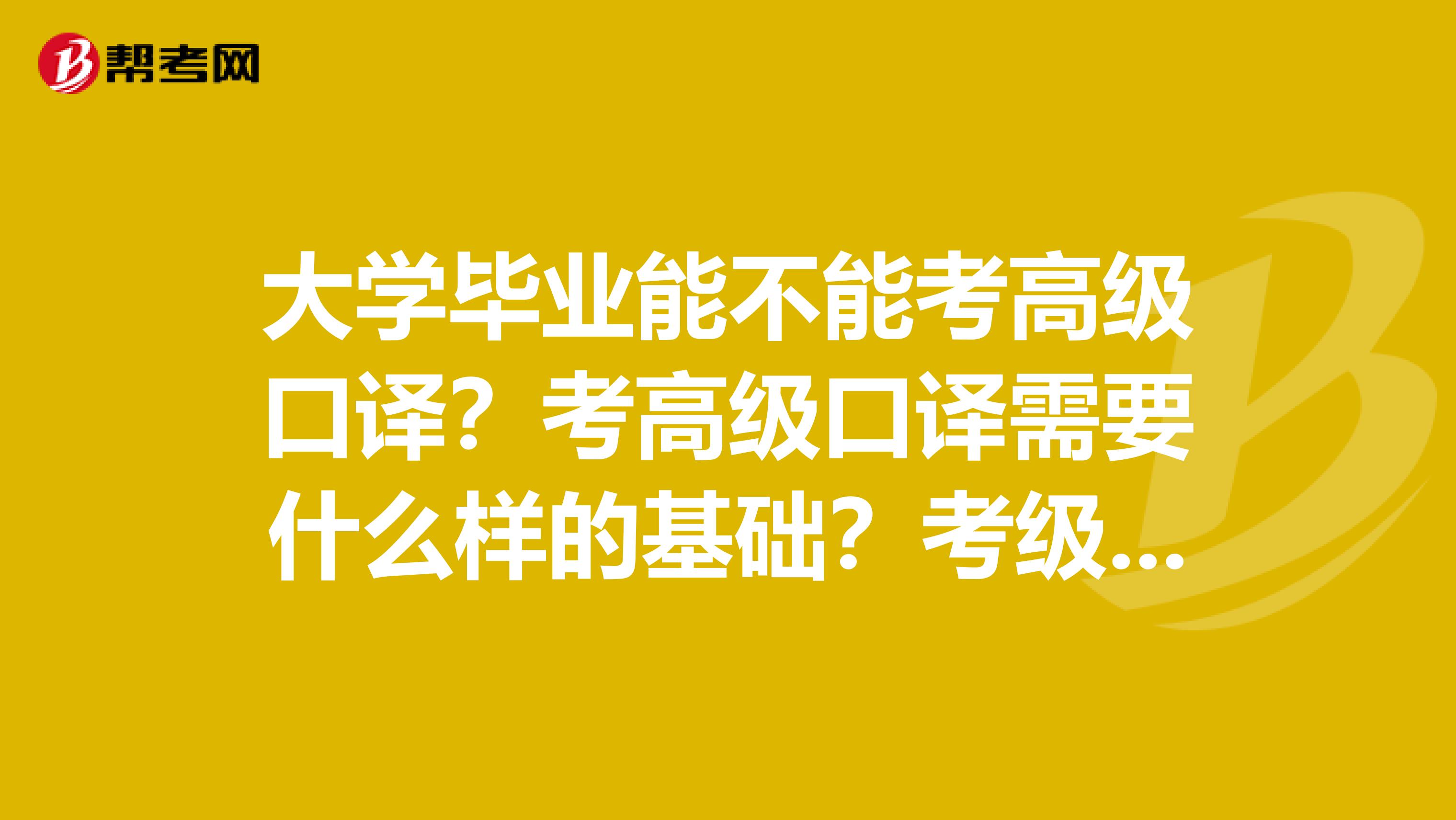 大学毕业能不能考高级口译?考高级口译需要什么样的基础?考级口译和英语六级有哪个更难?