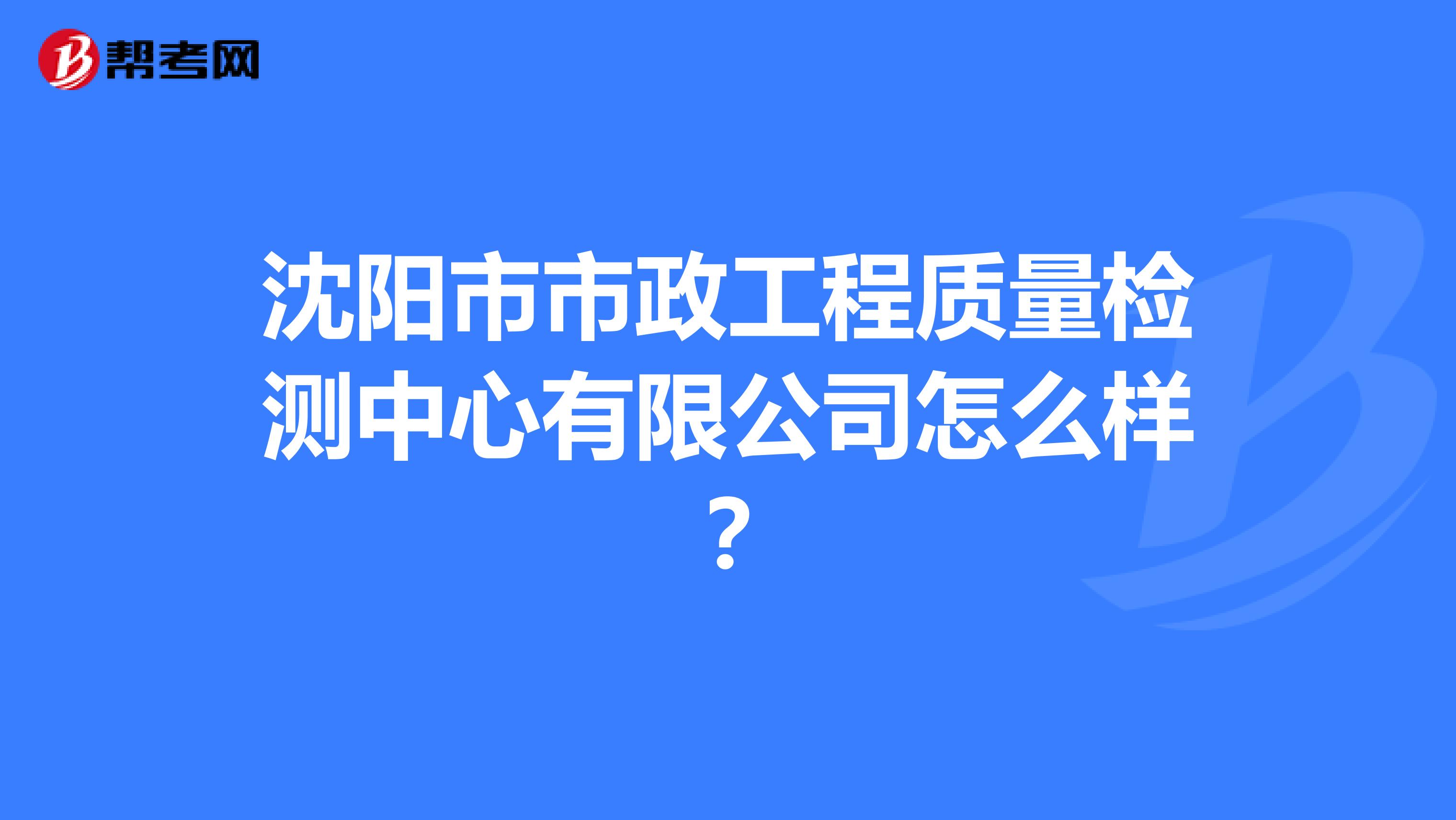 沈阳市市政工程质量检测中心有限公司怎么样？