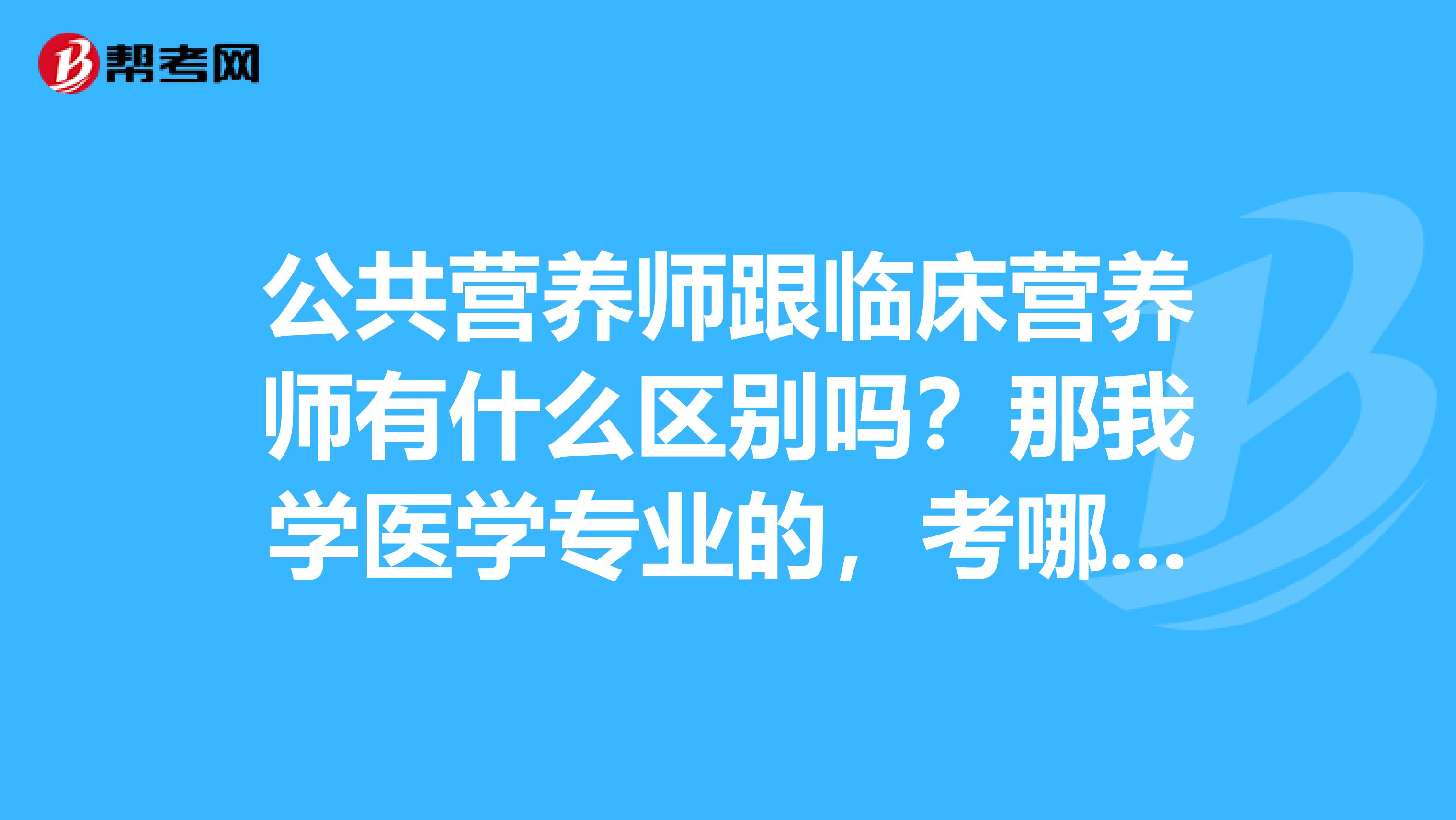 公共营养师跟临床营养师有什么区别吗？那我学医学专业的，考哪个会好些？