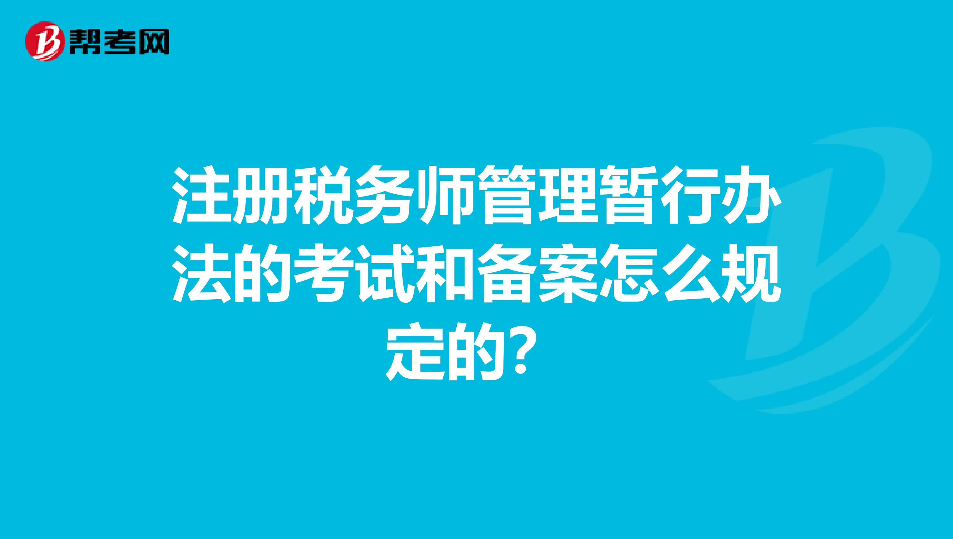 注冊稅務師管理暫行辦法的考試和備案怎么規定的?