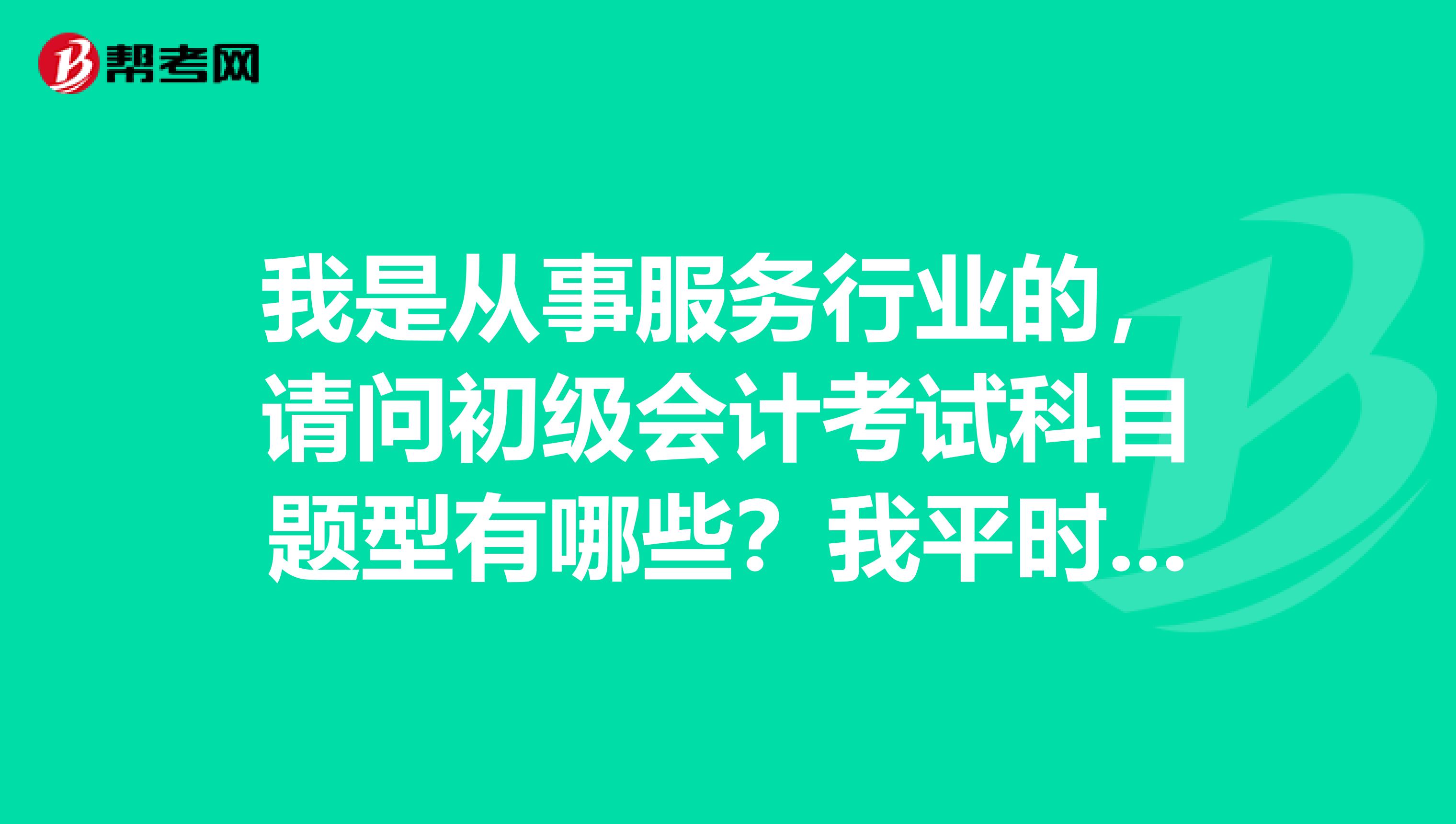 我是从事服务行业的,请问初级会计考试科目题型有哪些?我平时复习练题时间比较少,容易记住吗?