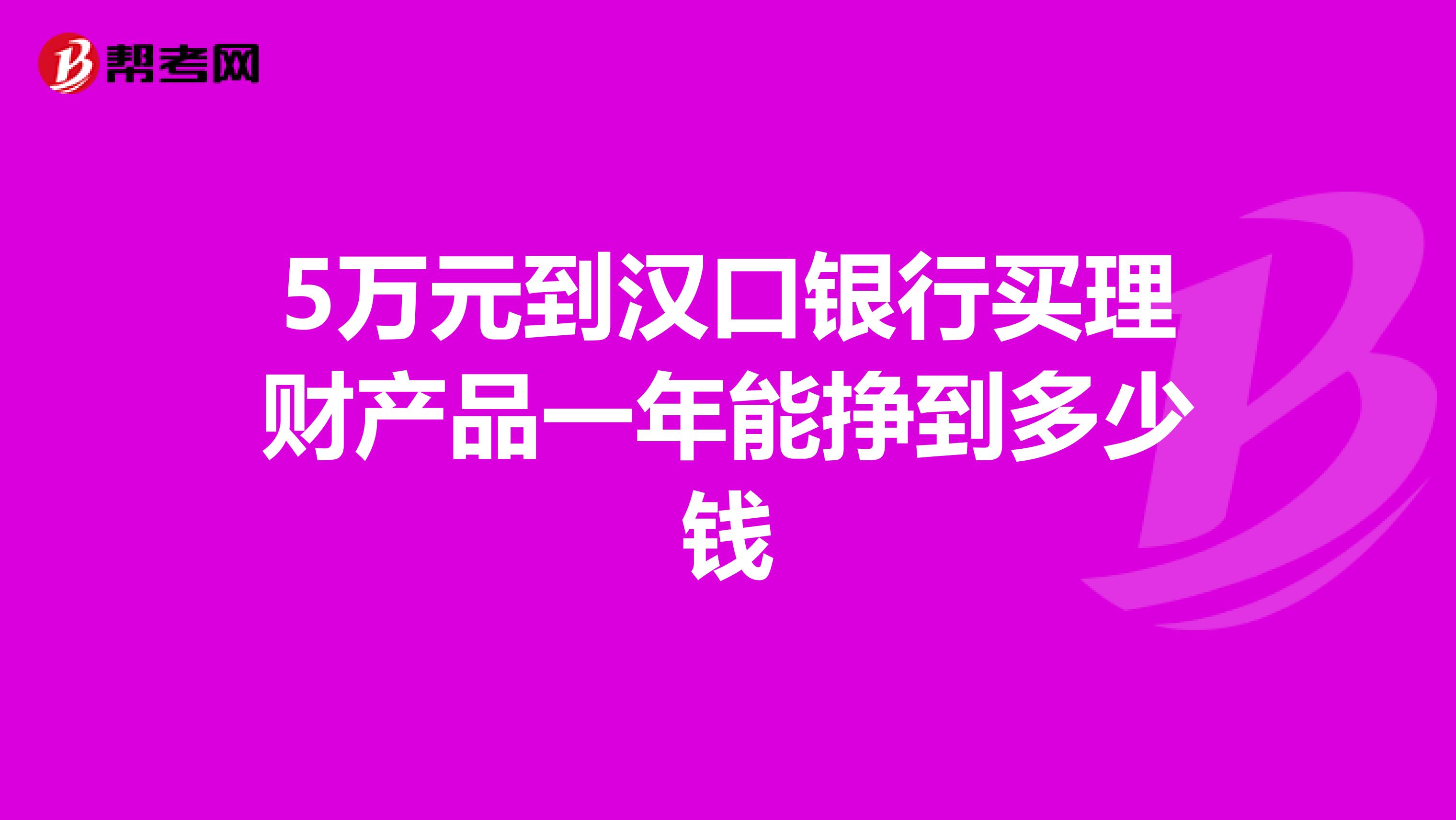 5万元到汉口银行买理财产品一年能挣到多少钱