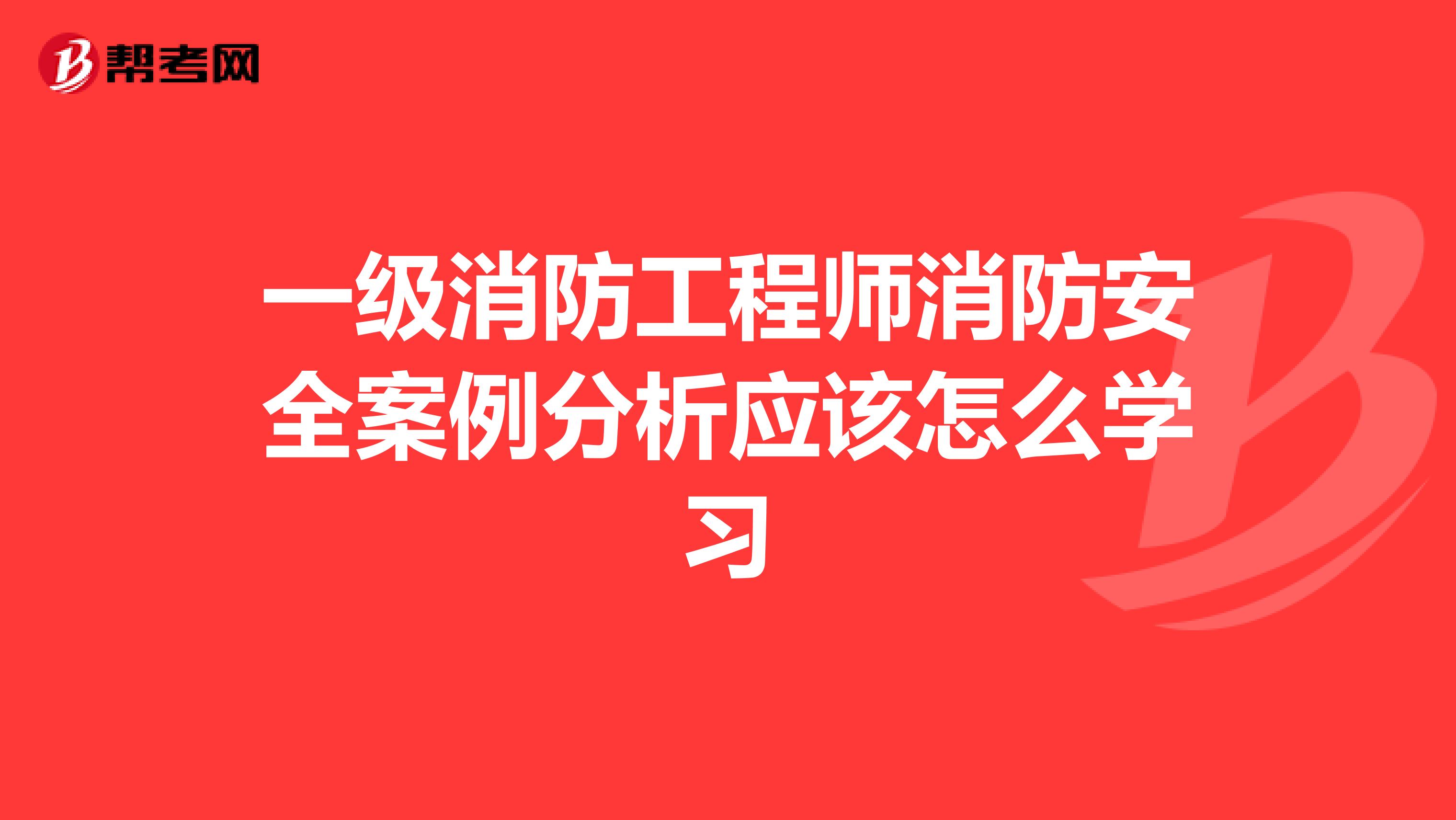 一级消防工程师消防安全案例分析应该怎么学习