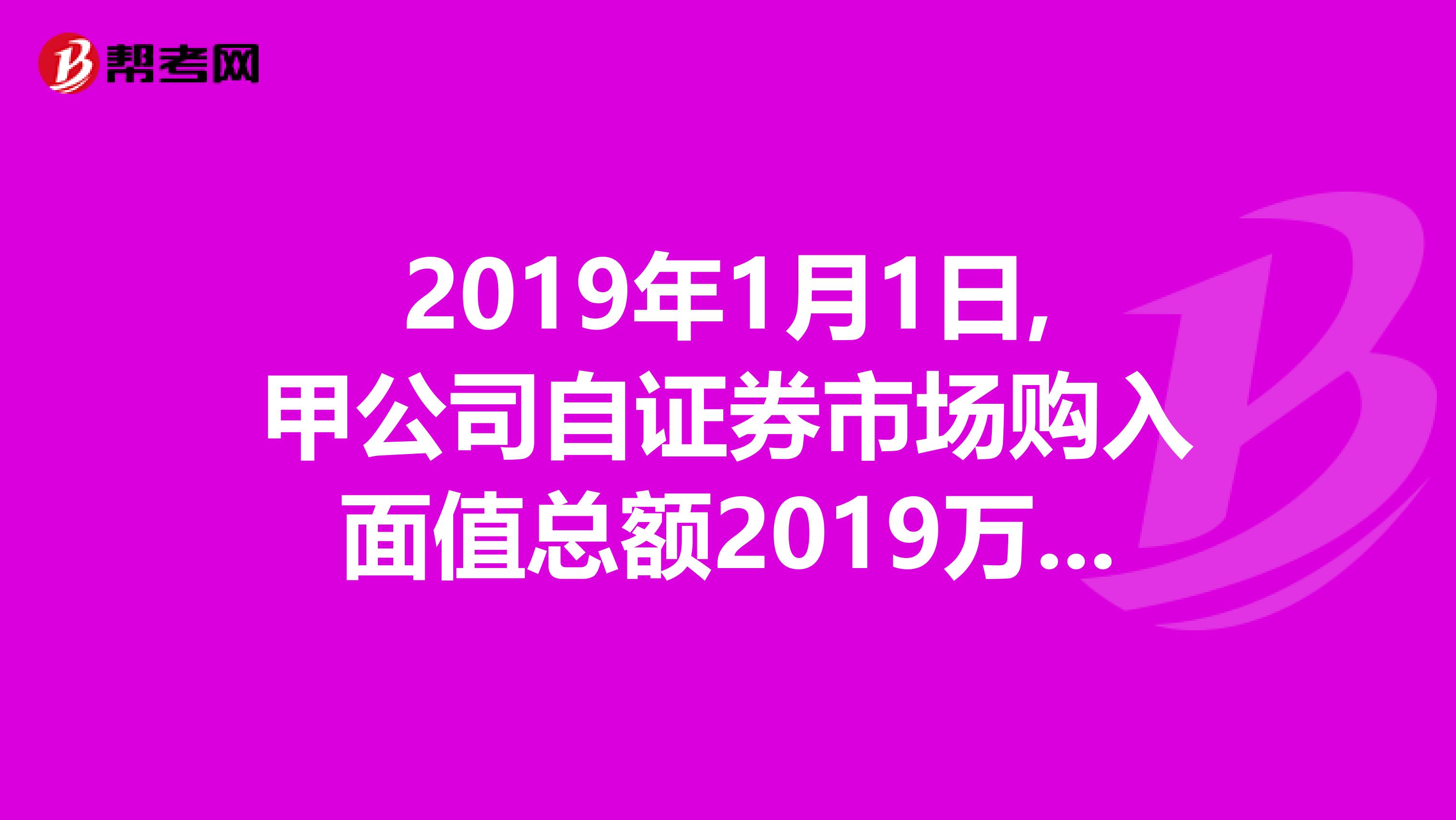 2019年1月1日,甲公司自证券市场购入面值总额2019万元的债券.购入时实际支付价款为2078.98万元