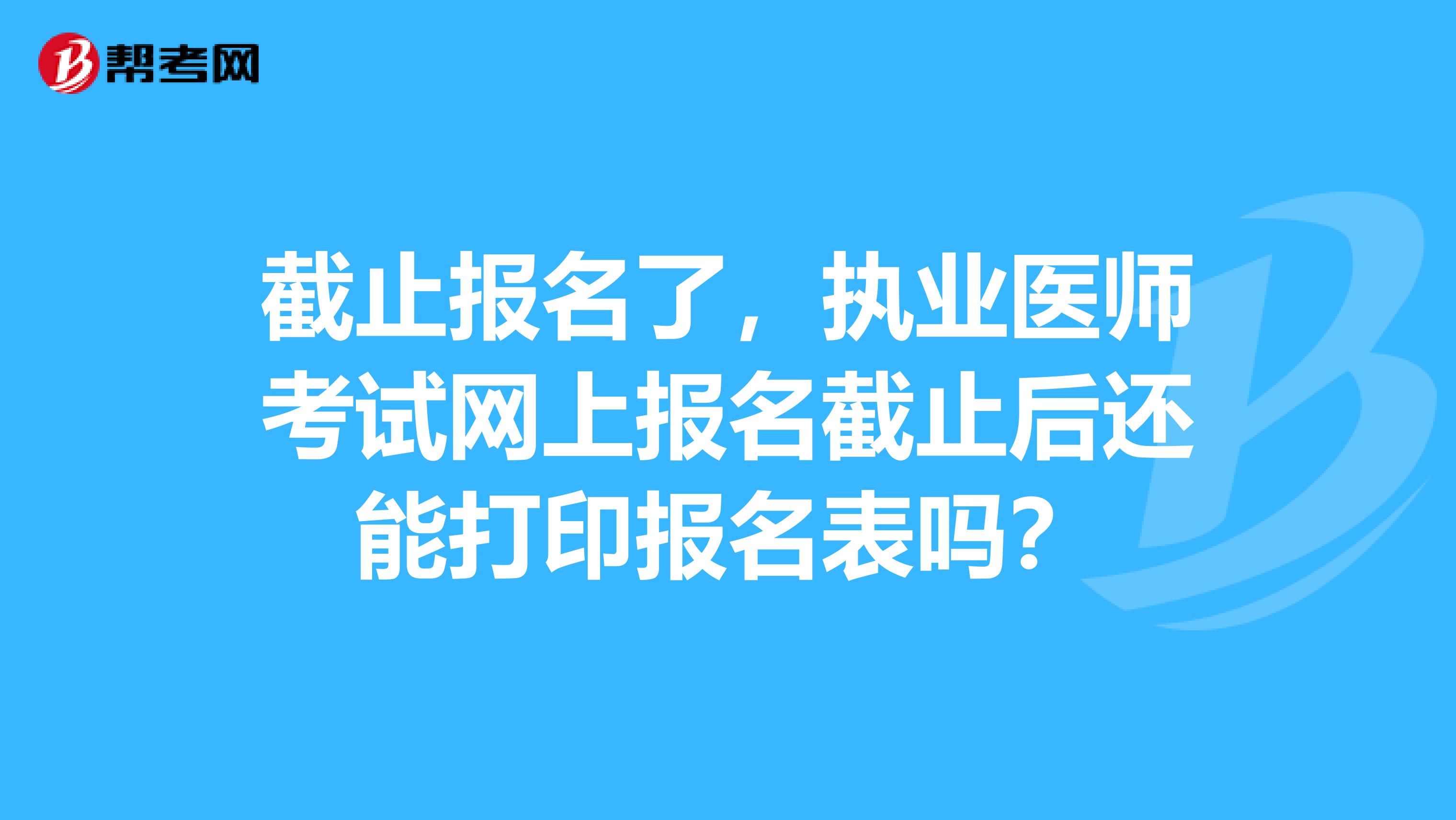 截止报名了，执业医师考试网上报名截止后还能打印报名表吗？